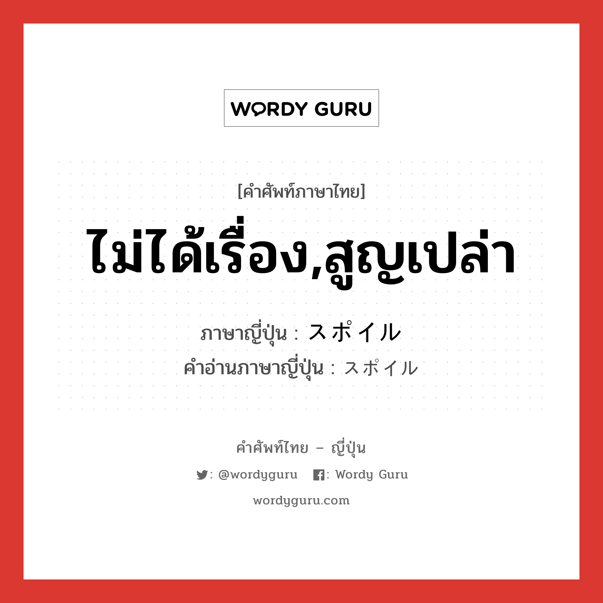 ไม่ได้เรื่อง,สูญเปล่า ภาษาญี่ปุ่นคืออะไร, คำศัพท์ภาษาไทย - ญี่ปุ่น ไม่ได้เรื่อง,สูญเปล่า ภาษาญี่ปุ่น スポイル คำอ่านภาษาญี่ปุ่น スポイル หมวด n หมวด n