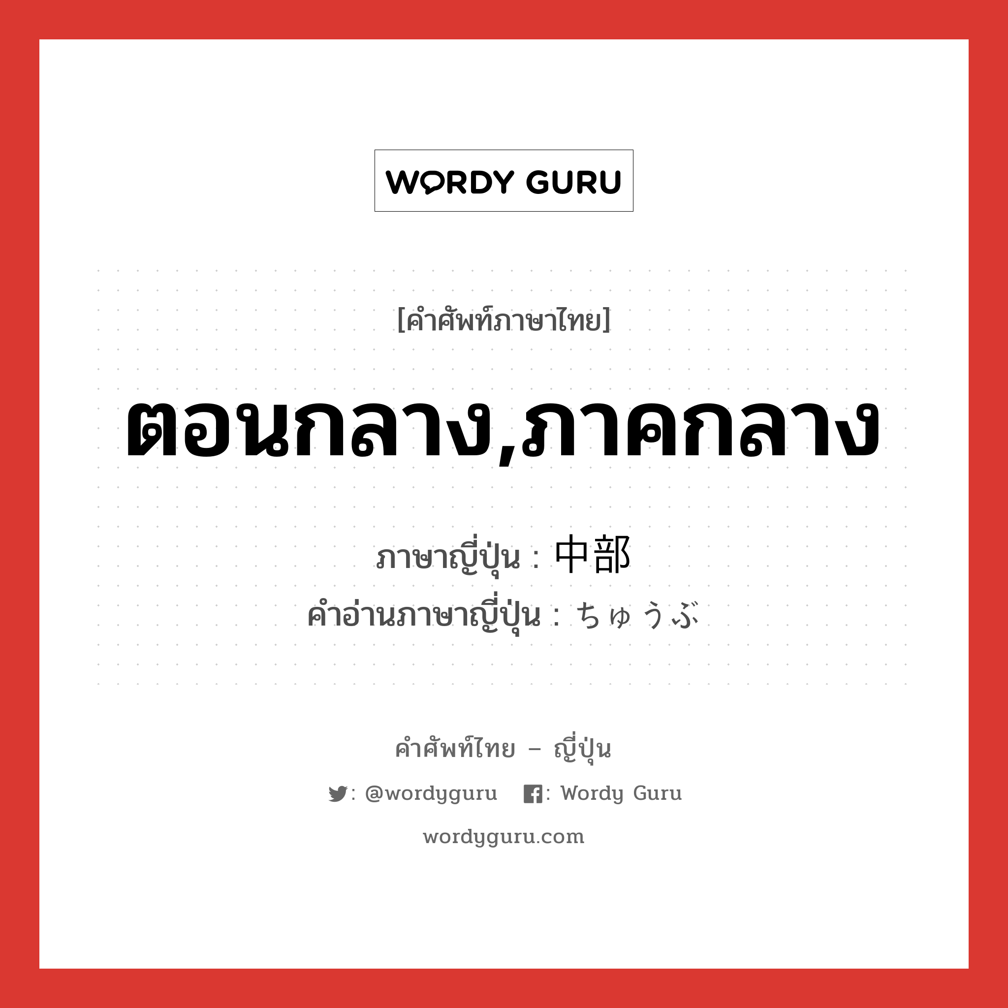 ตอนกลาง,ภาคกลาง ภาษาญี่ปุ่นคืออะไร, คำศัพท์ภาษาไทย - ญี่ปุ่น ตอนกลาง,ภาคกลาง ภาษาญี่ปุ่น 中部 คำอ่านภาษาญี่ปุ่น ちゅうぶ หมวด n หมวด n