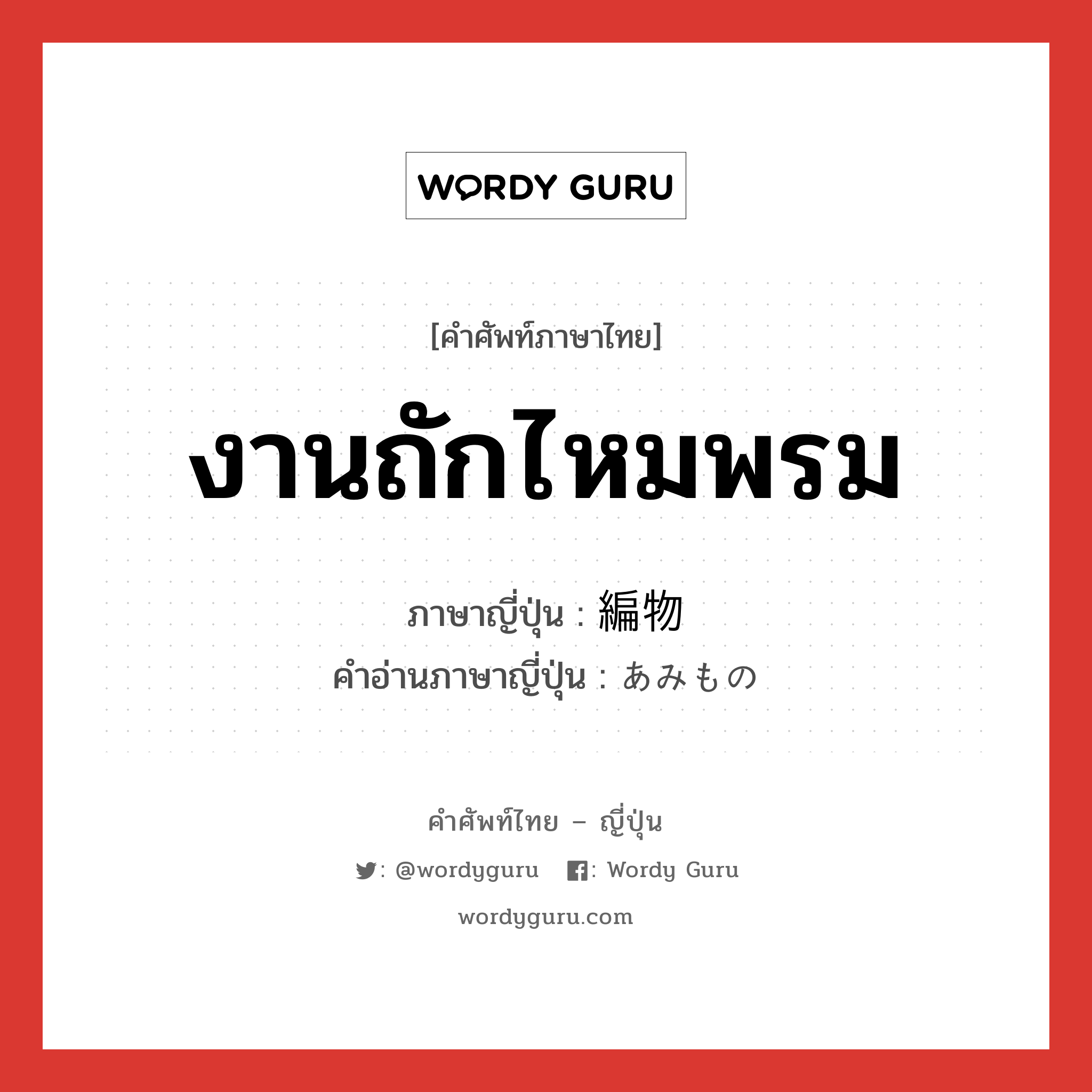 งานถักไหมพรม ภาษาญี่ปุ่นคืออะไร, คำศัพท์ภาษาไทย - ญี่ปุ่น งานถักไหมพรม ภาษาญี่ปุ่น 編物 คำอ่านภาษาญี่ปุ่น あみもの หมวด n หมวด n