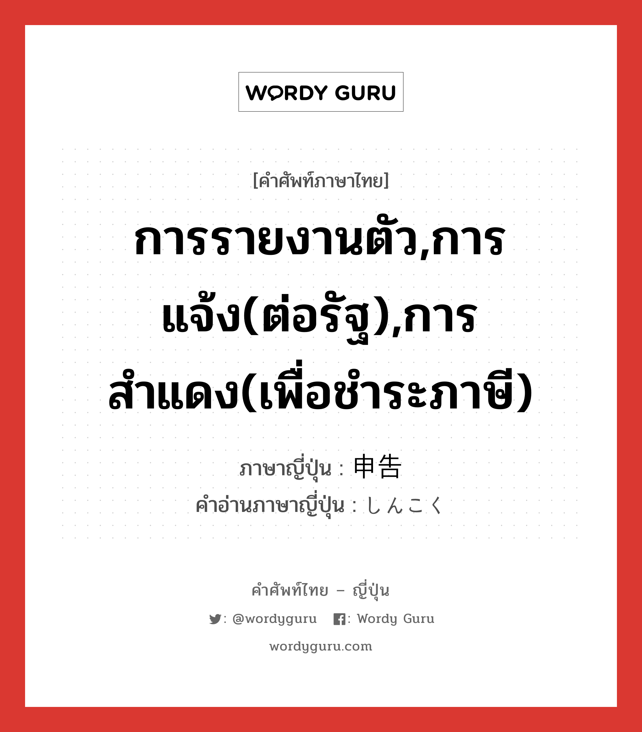 การรายงานตัว,การแจ้ง(ต่อรัฐ),การสำแดง(เพื่อชำระภาษี) ภาษาญี่ปุ่นคืออะไร, คำศัพท์ภาษาไทย - ญี่ปุ่น การรายงานตัว,การแจ้ง(ต่อรัฐ),การสำแดง(เพื่อชำระภาษี) ภาษาญี่ปุ่น 申告 คำอ่านภาษาญี่ปุ่น しんこく หมวด n หมวด n