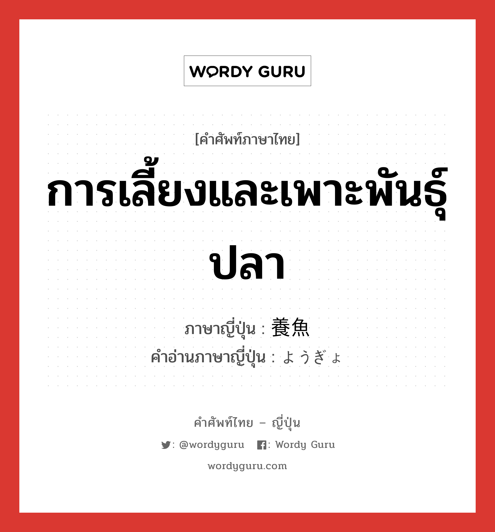 การเลี้ยงและเพาะพันธุ์ปลา ภาษาญี่ปุ่นคืออะไร, คำศัพท์ภาษาไทย - ญี่ปุ่น การเลี้ยงและเพาะพันธุ์ปลา ภาษาญี่ปุ่น 養魚 คำอ่านภาษาญี่ปุ่น ようぎょ หมวด n หมวด n