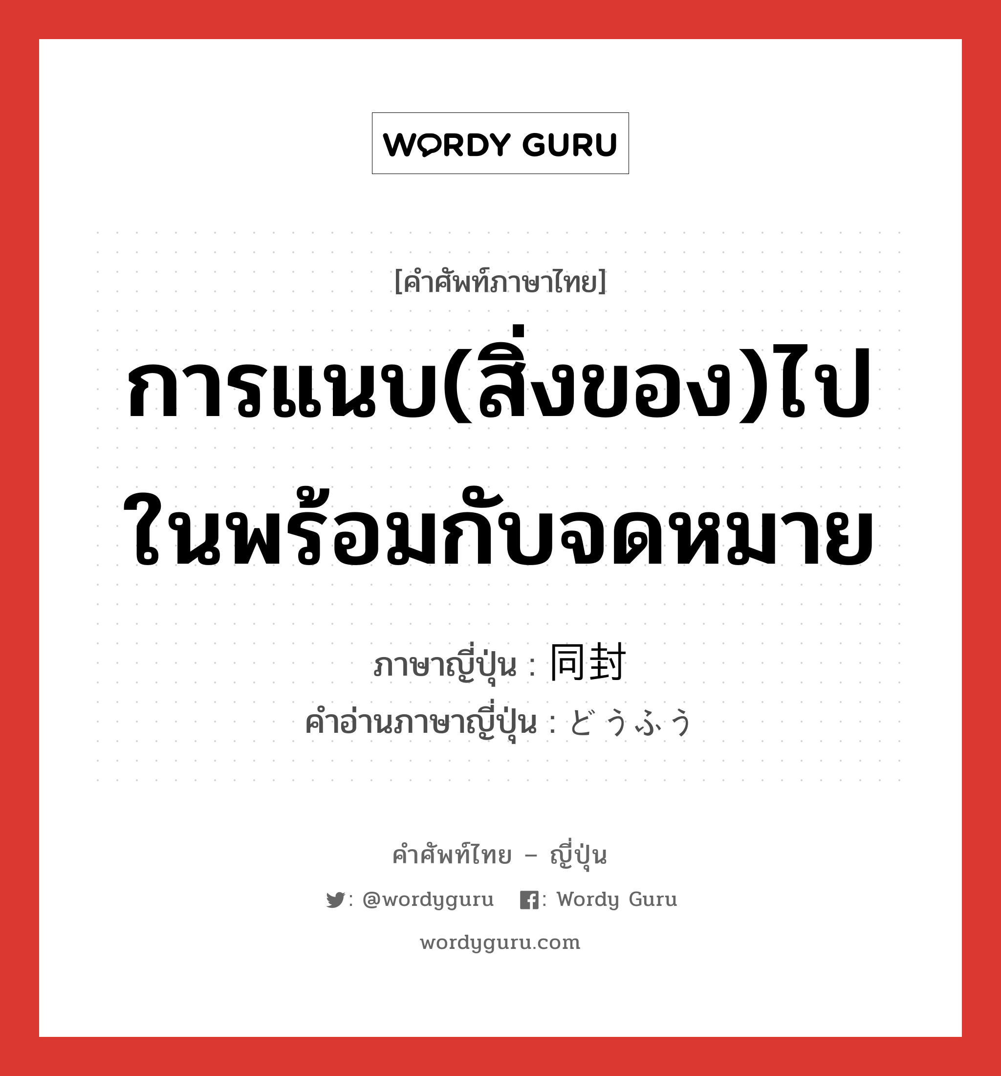 การแนบ(สิ่งของ)ไปในพร้อมกับจดหมาย ภาษาญี่ปุ่นคืออะไร, คำศัพท์ภาษาไทย - ญี่ปุ่น การแนบ(สิ่งของ)ไปในพร้อมกับจดหมาย ภาษาญี่ปุ่น 同封 คำอ่านภาษาญี่ปุ่น どうふう หมวด n หมวด n