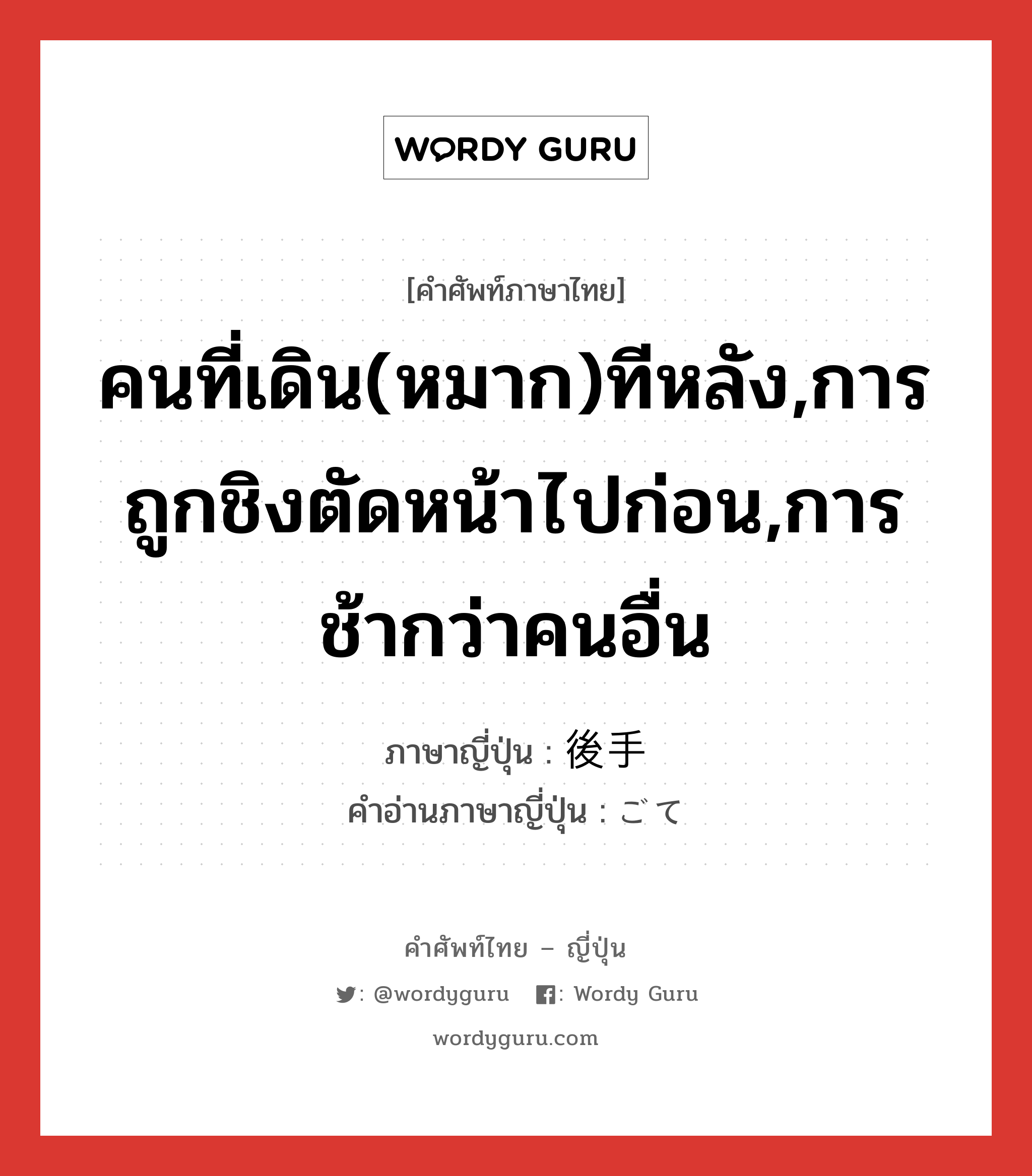 คนที่เดิน(หมาก)ทีหลัง,การถูกชิงตัดหน้าไปก่อน,การช้ากว่าคนอื่น ภาษาญี่ปุ่นคืออะไร, คำศัพท์ภาษาไทย - ญี่ปุ่น คนที่เดิน(หมาก)ทีหลัง,การถูกชิงตัดหน้าไปก่อน,การช้ากว่าคนอื่น ภาษาญี่ปุ่น 後手 คำอ่านภาษาญี่ปุ่น ごて หมวด n หมวด n