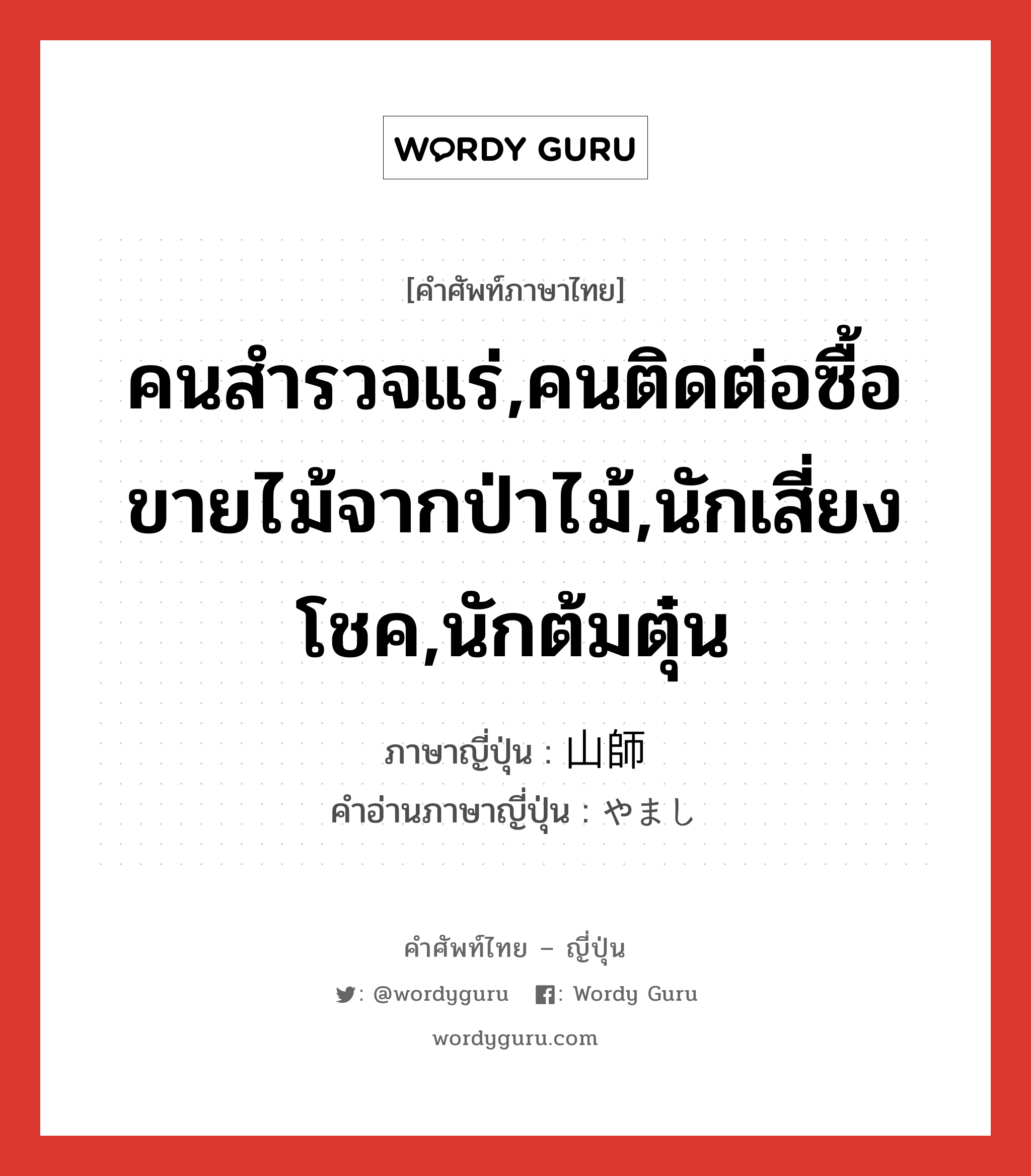 คนสำรวจแร่,คนติดต่อซื้อขายไม้จากป่าไม้,นักเสี่ยงโชค,นักต้มตุ๋น ภาษาญี่ปุ่นคืออะไร, คำศัพท์ภาษาไทย - ญี่ปุ่น คนสำรวจแร่,คนติดต่อซื้อขายไม้จากป่าไม้,นักเสี่ยงโชค,นักต้มตุ๋น ภาษาญี่ปุ่น 山師 คำอ่านภาษาญี่ปุ่น やまし หมวด n หมวด n