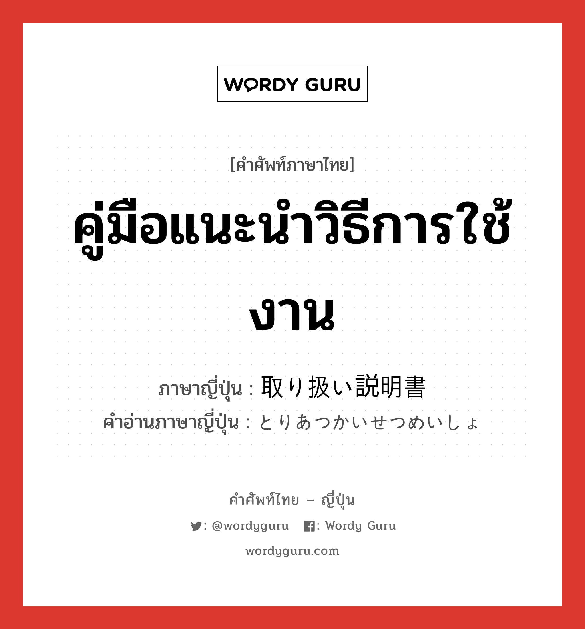 คู่มือแนะนำวิธีการใช้งาน ภาษาญี่ปุ่นคืออะไร, คำศัพท์ภาษาไทย - ญี่ปุ่น คู่มือแนะนำวิธีการใช้งาน ภาษาญี่ปุ่น 取り扱い説明書 คำอ่านภาษาญี่ปุ่น とりあつかいせつめいしょ หมวด n หมวด n