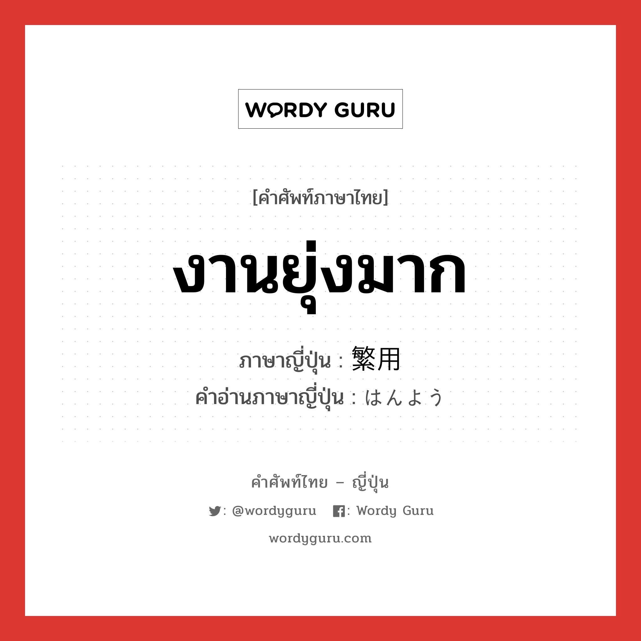 งานยุ่งมาก ภาษาญี่ปุ่นคืออะไร, คำศัพท์ภาษาไทย - ญี่ปุ่น งานยุ่งมาก ภาษาญี่ปุ่น 繁用 คำอ่านภาษาญี่ปุ่น はんよう หมวด n หมวด n