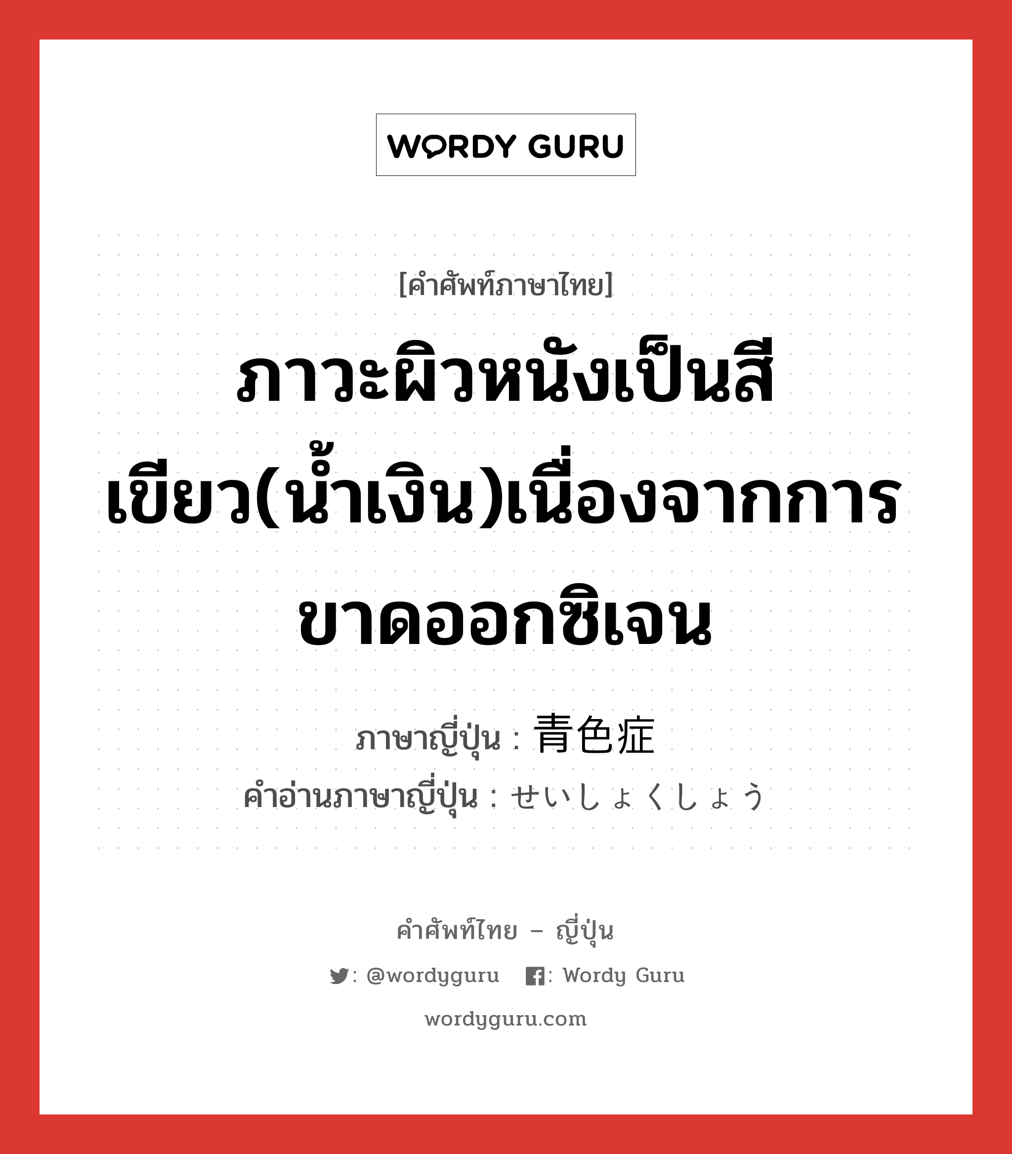 ภาวะผิวหนังเป็นสีเขียว(น้ำเงิน)เนื่องจากการขาดออกซิเจน ภาษาญี่ปุ่นคืออะไร, คำศัพท์ภาษาไทย - ญี่ปุ่น ภาวะผิวหนังเป็นสีเขียว(น้ำเงิน)เนื่องจากการขาดออกซิเจน ภาษาญี่ปุ่น 青色症 คำอ่านภาษาญี่ปุ่น せいしょくしょう หมวด n หมวด n