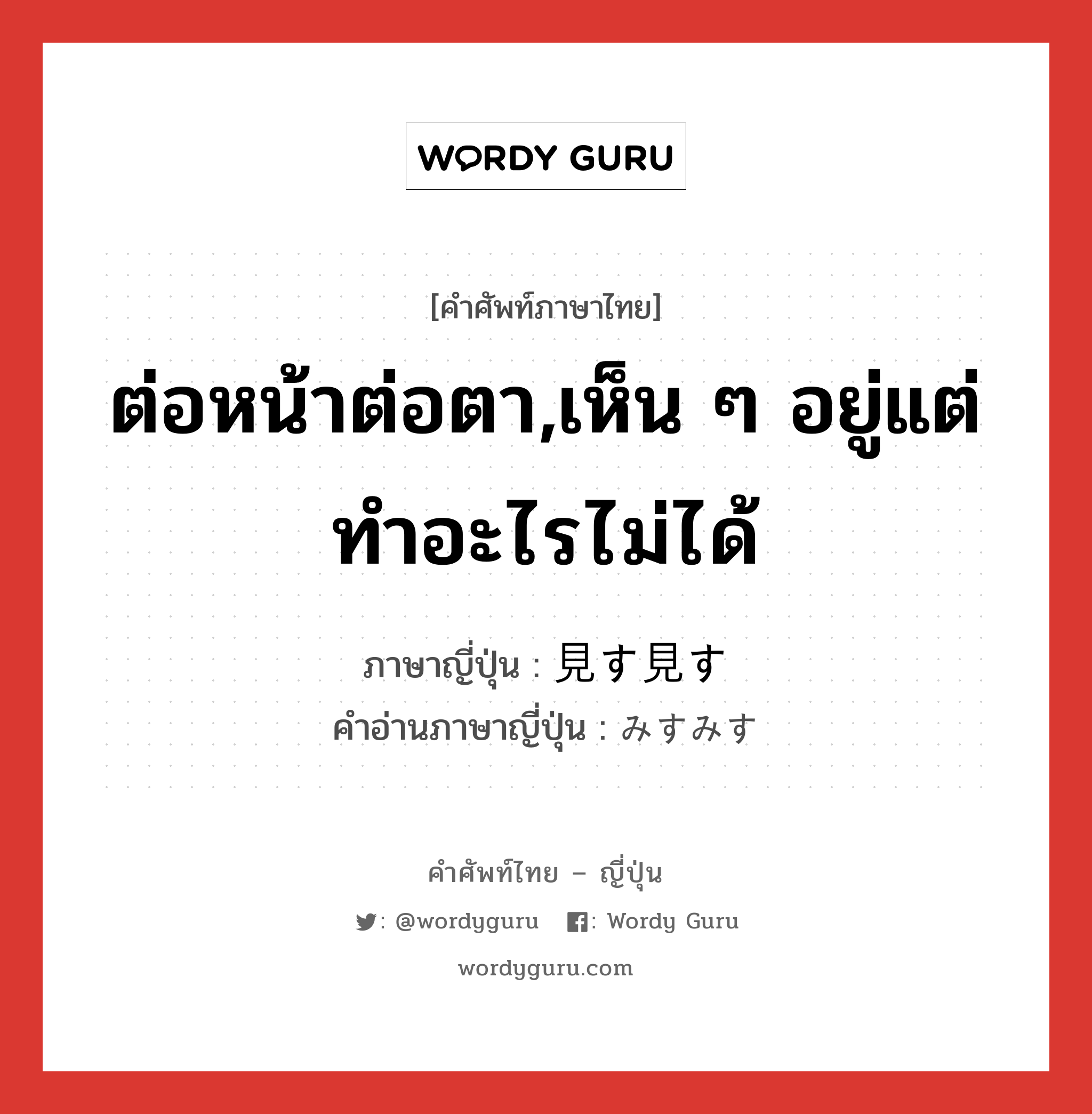 ต่อหน้าต่อตา,เห็น ๆ อยู่แต่ทำอะไรไม่ได้ ภาษาญี่ปุ่นคืออะไร, คำศัพท์ภาษาไทย - ญี่ปุ่น ต่อหน้าต่อตา,เห็น ๆ อยู่แต่ทำอะไรไม่ได้ ภาษาญี่ปุ่น 見す見す คำอ่านภาษาญี่ปุ่น みすみす หมวด adv หมวด adv