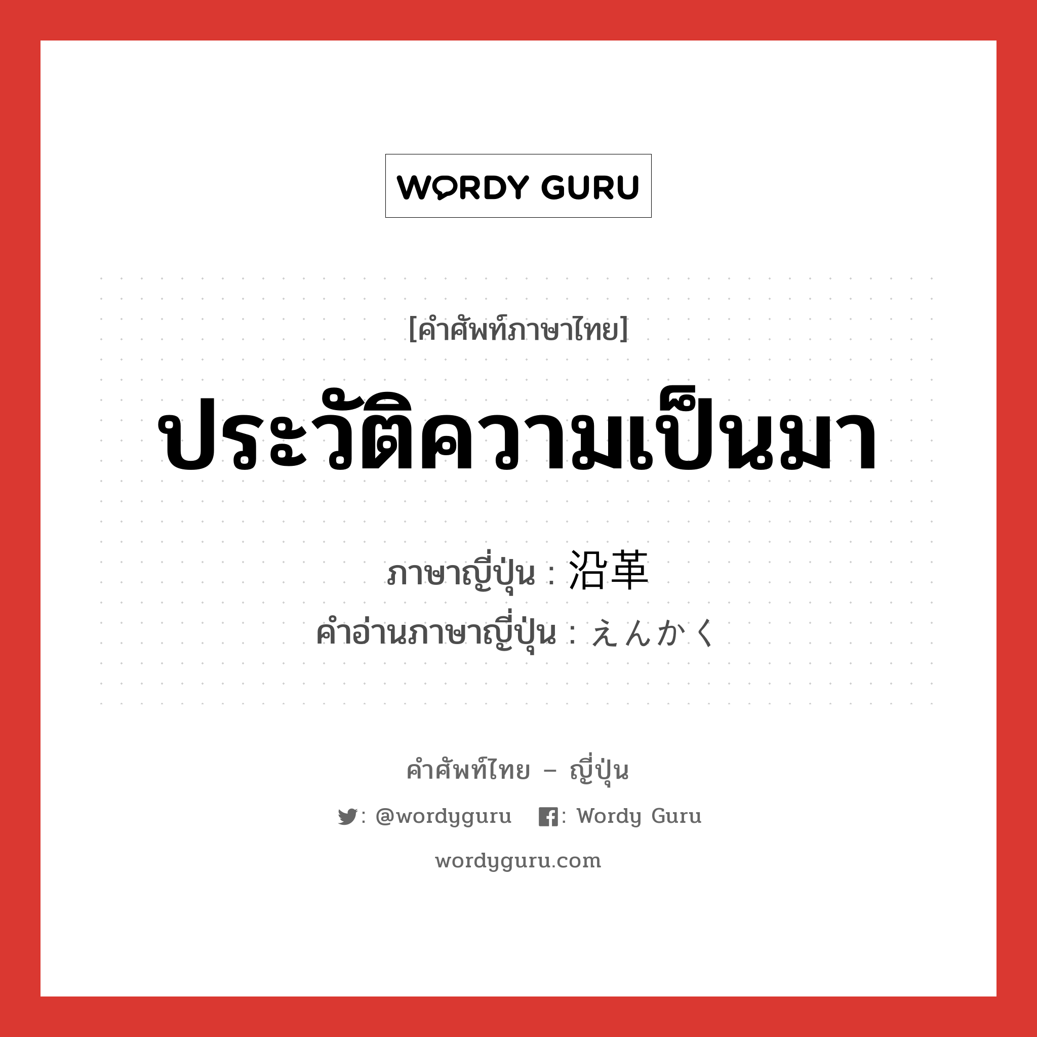 ประวัติความเป็นมา ภาษาญี่ปุ่นคืออะไร, คำศัพท์ภาษาไทย - ญี่ปุ่น ประวัติความเป็นมา ภาษาญี่ปุ่น 沿革 คำอ่านภาษาญี่ปุ่น えんかく หมวด n หมวด n