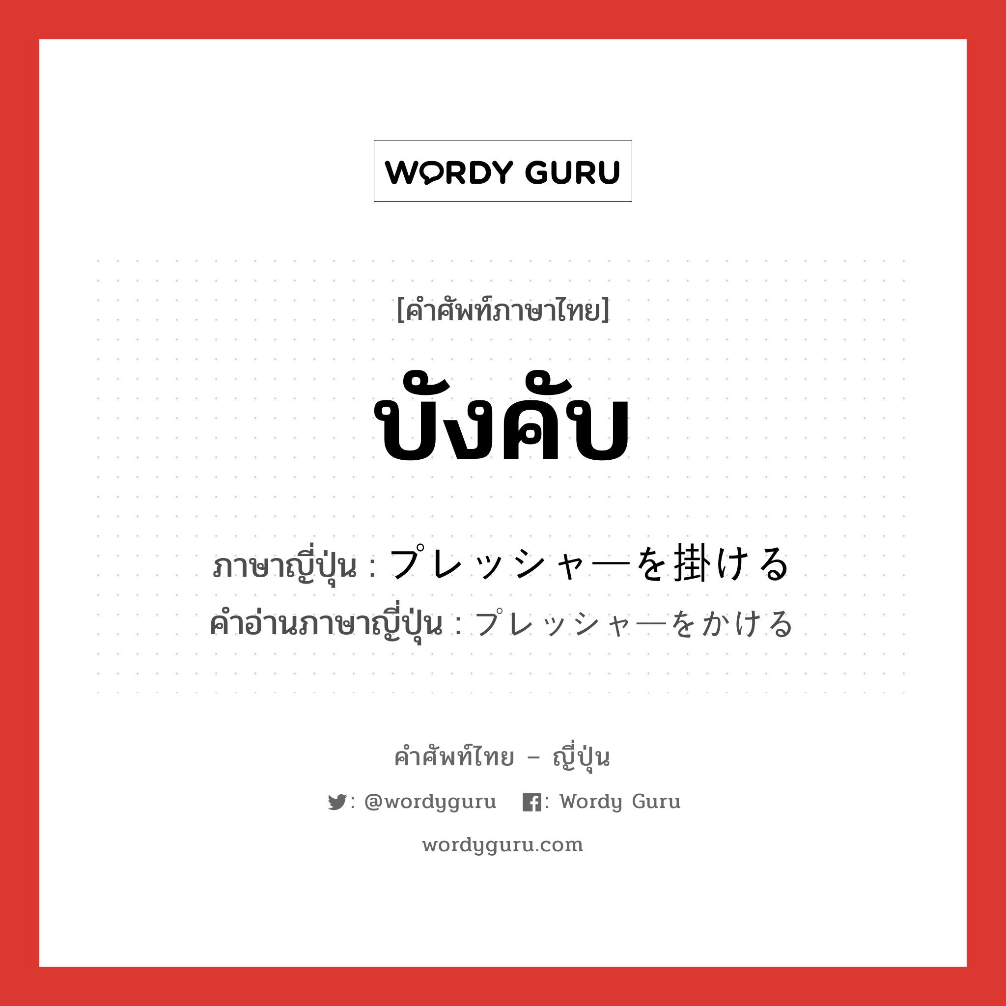 บังคับ ภาษาญี่ปุ่นคืออะไร, คำศัพท์ภาษาไทย - ญี่ปุ่น บังคับ ภาษาญี่ปุ่น プレッシャーを掛ける คำอ่านภาษาญี่ปุ่น プレッシャーをかける หมวด v หมวด v