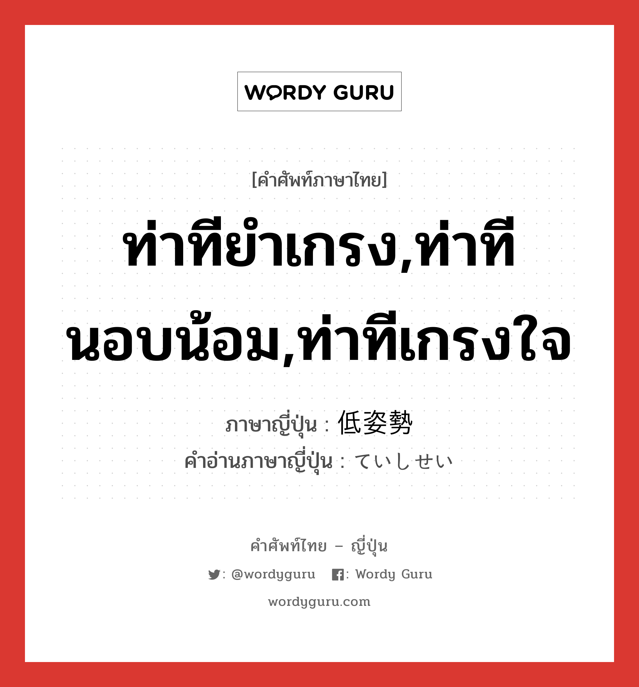 ท่าทียำเกรง,ท่าทีนอบน้อม,ท่าทีเกรงใจ ภาษาญี่ปุ่นคืออะไร, คำศัพท์ภาษาไทย - ญี่ปุ่น ท่าทียำเกรง,ท่าทีนอบน้อม,ท่าทีเกรงใจ ภาษาญี่ปุ่น 低姿勢 คำอ่านภาษาญี่ปุ่น ていしせい หมวด n หมวด n