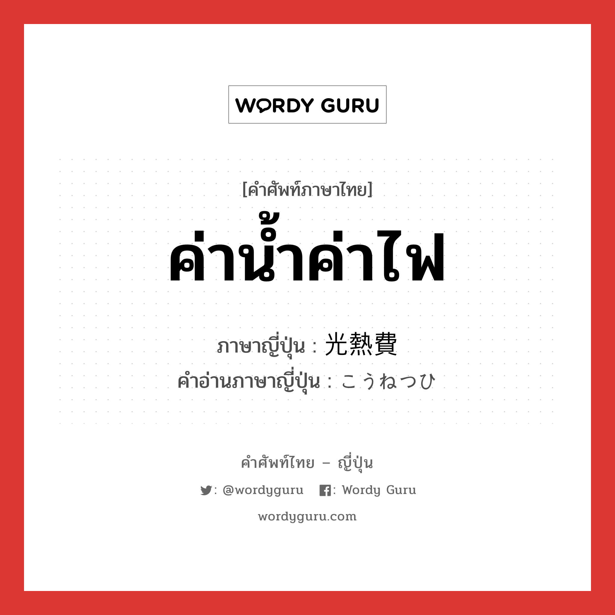 ค่าน้ำค่าไฟ ภาษาญี่ปุ่นคืออะไร, คำศัพท์ภาษาไทย - ญี่ปุ่น ค่าน้ำค่าไฟ ภาษาญี่ปุ่น 光熱費 คำอ่านภาษาญี่ปุ่น こうねつひ หมวด n หมวด n