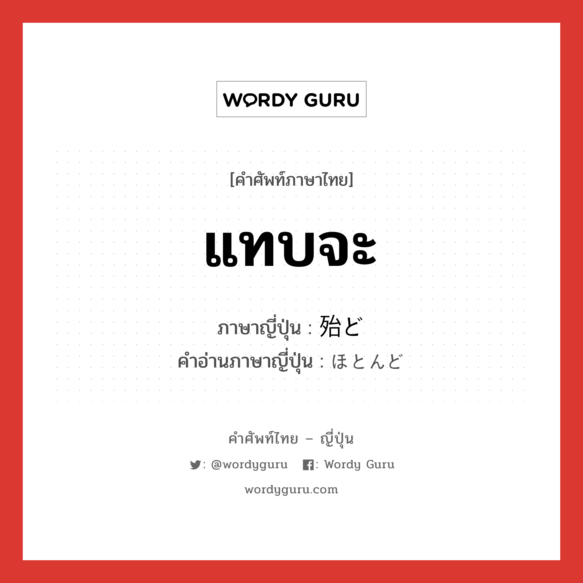 แทบจะ ภาษาญี่ปุ่นคืออะไร, คำศัพท์ภาษาไทย - ญี่ปุ่น แทบจะ ภาษาญี่ปุ่น 殆ど คำอ่านภาษาญี่ปุ่น ほとんど หมวด n-adv หมวด n-adv