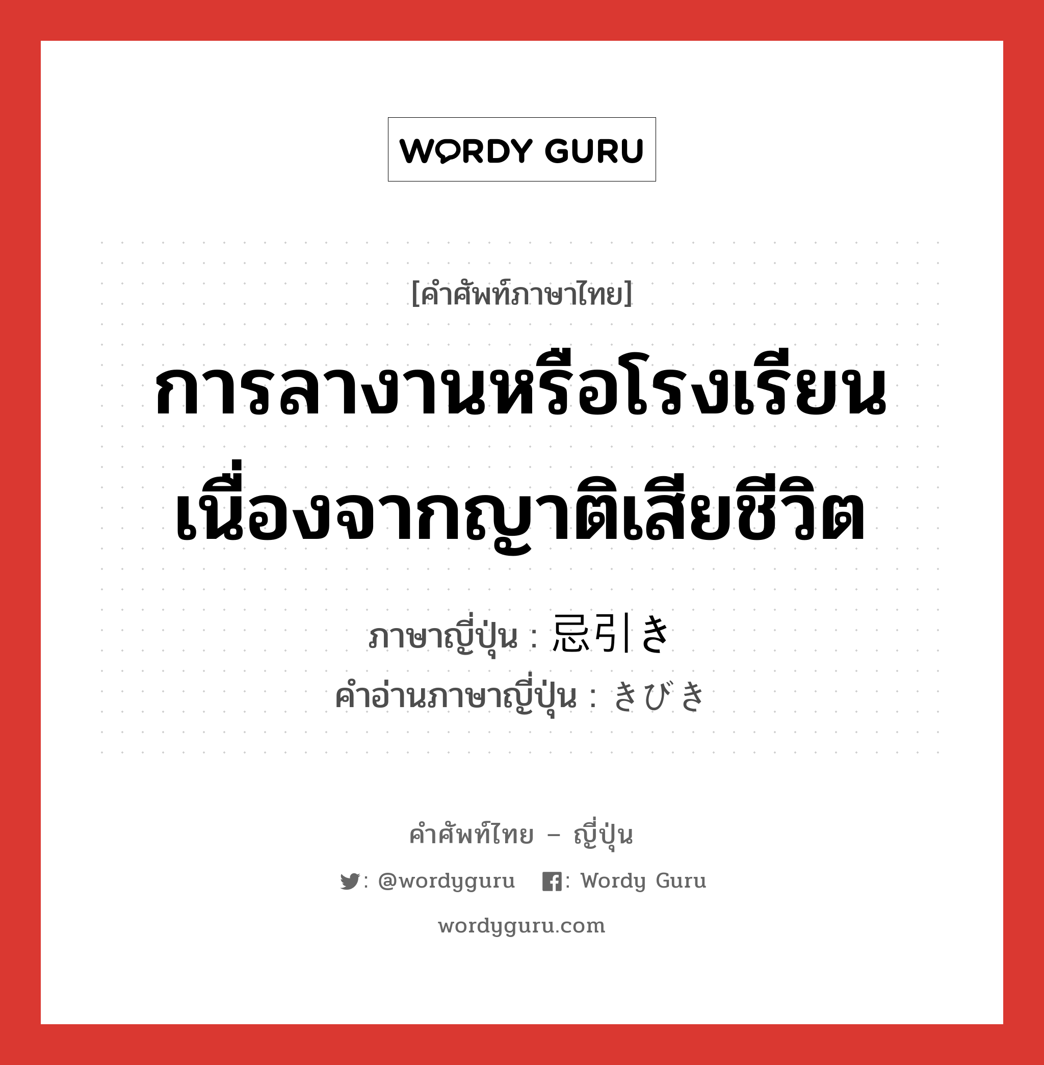 การลางานหรือโรงเรียนเนื่องจากญาติเสียชีวิต ภาษาญี่ปุ่นคืออะไร, คำศัพท์ภาษาไทย - ญี่ปุ่น การลางานหรือโรงเรียนเนื่องจากญาติเสียชีวิต ภาษาญี่ปุ่น 忌引き คำอ่านภาษาญี่ปุ่น きびき หมวด n หมวด n