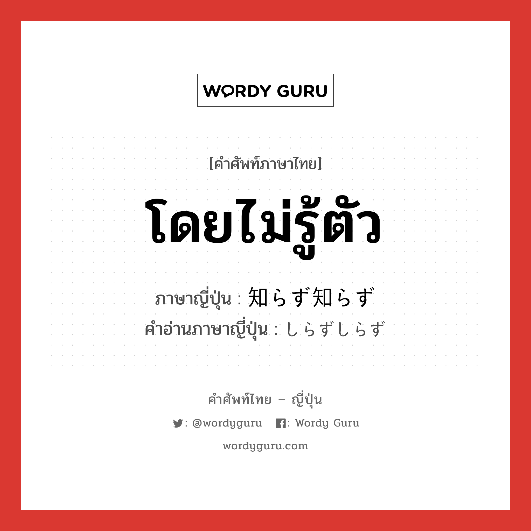 โดยไม่รู้ตัว ภาษาญี่ปุ่นคืออะไร, คำศัพท์ภาษาไทย - ญี่ปุ่น โดยไม่รู้ตัว ภาษาญี่ปุ่น 知らず知らず คำอ่านภาษาญี่ปุ่น しらずしらず หมวด adv หมวด adv