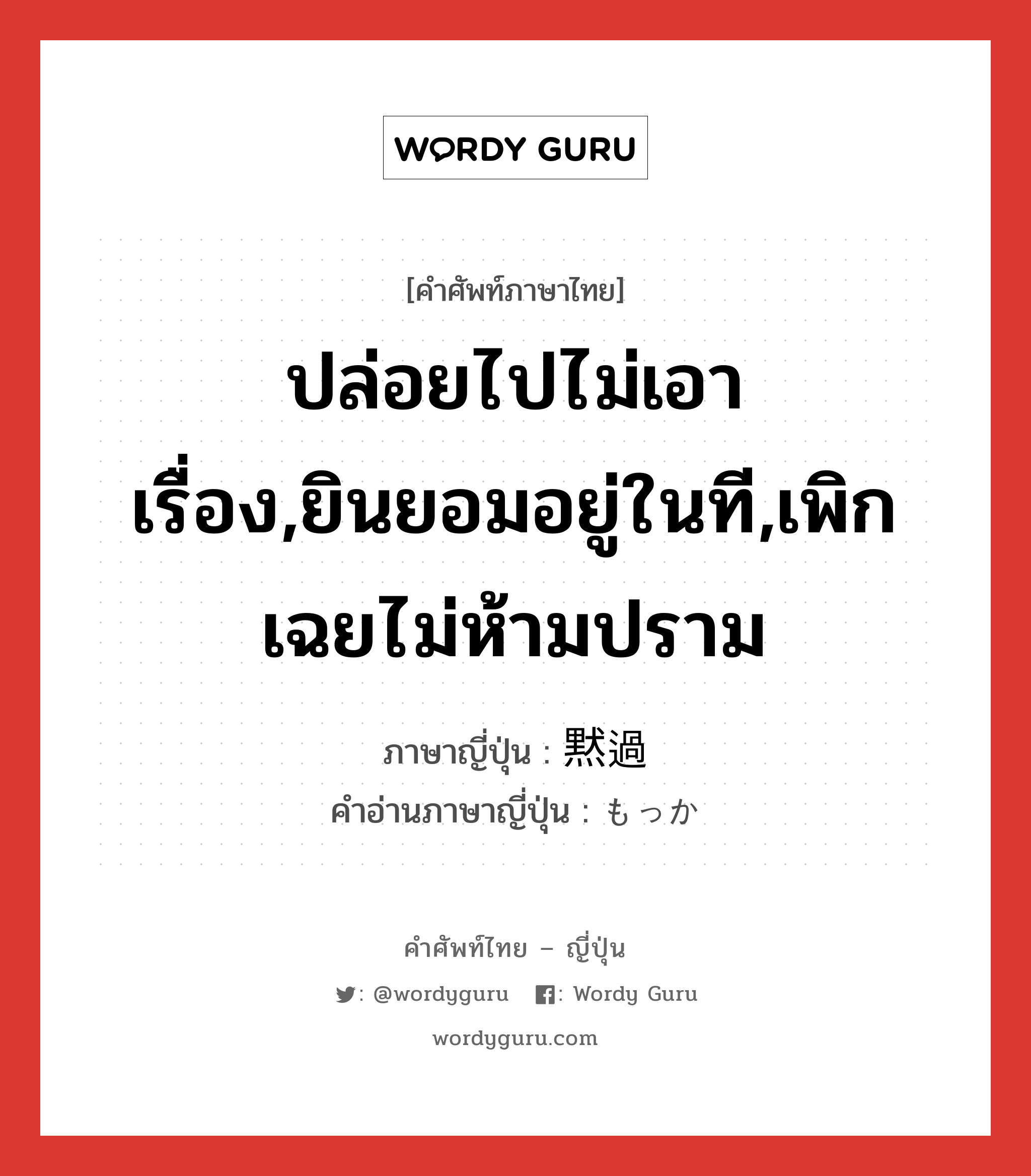 ปล่อยไปไม่เอาเรื่อง,ยินยอมอยู่ในที,เพิกเฉยไม่ห้ามปราม ภาษาญี่ปุ่นคืออะไร, คำศัพท์ภาษาไทย - ญี่ปุ่น ปล่อยไปไม่เอาเรื่อง,ยินยอมอยู่ในที,เพิกเฉยไม่ห้ามปราม ภาษาญี่ปุ่น 黙過 คำอ่านภาษาญี่ปุ่น もっか หมวด n หมวด n