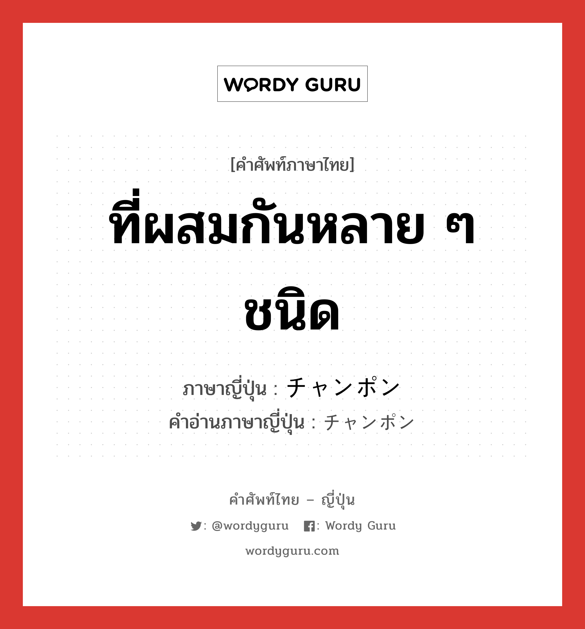 ที่ผสมกันหลาย ๆ ชนิด ภาษาญี่ปุ่นคืออะไร, คำศัพท์ภาษาไทย - ญี่ปุ่น ที่ผสมกันหลาย ๆ ชนิด ภาษาญี่ปุ่น チャンポン คำอ่านภาษาญี่ปุ่น チャンポン หมวด n หมวด n