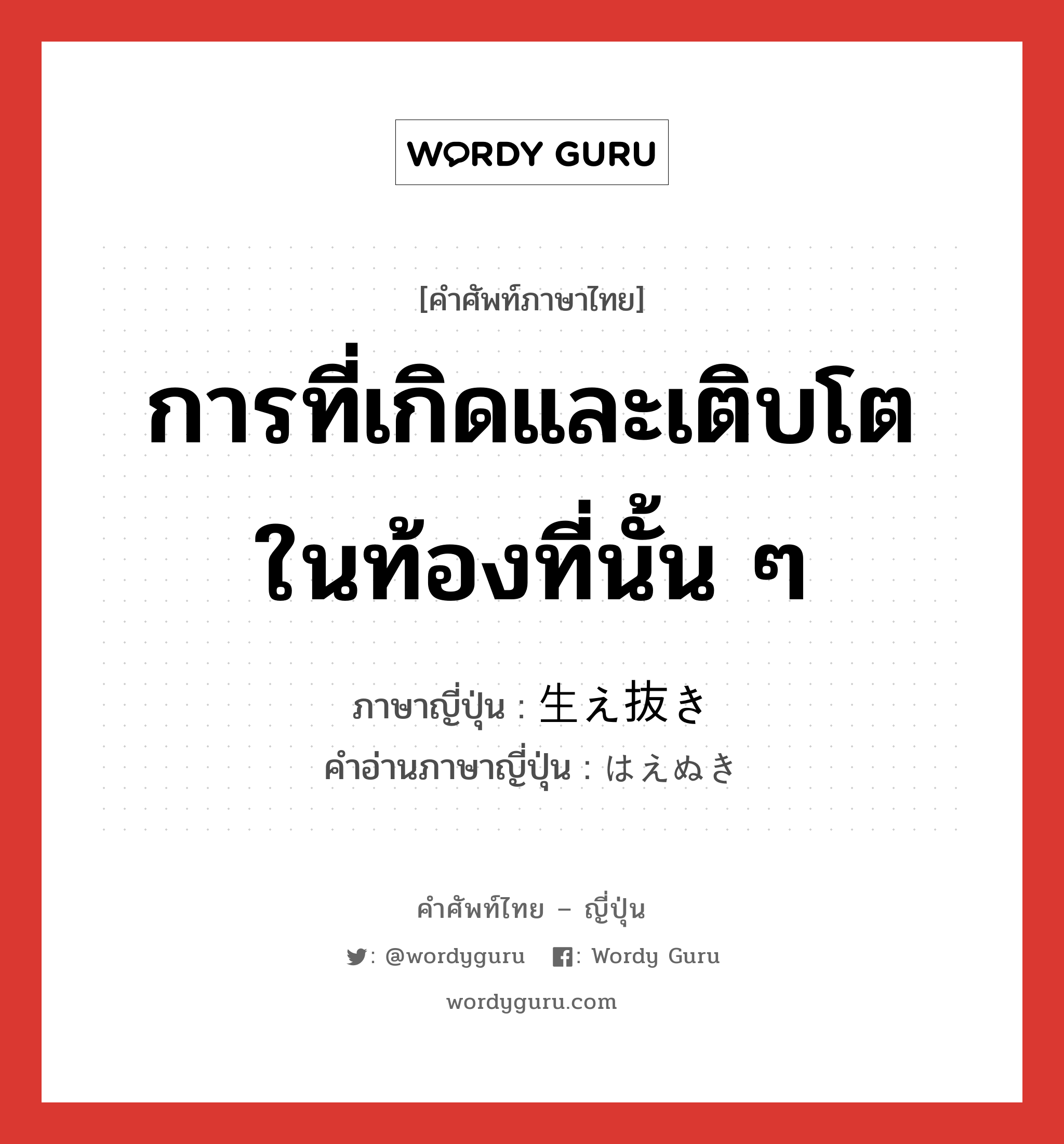 การที่เกิดและเติบโตในท้องที่นั้น ๆ ภาษาญี่ปุ่นคืออะไร, คำศัพท์ภาษาไทย - ญี่ปุ่น การที่เกิดและเติบโตในท้องที่นั้น ๆ ภาษาญี่ปุ่น 生え抜き คำอ่านภาษาญี่ปุ่น はえぬき หมวด n หมวด n