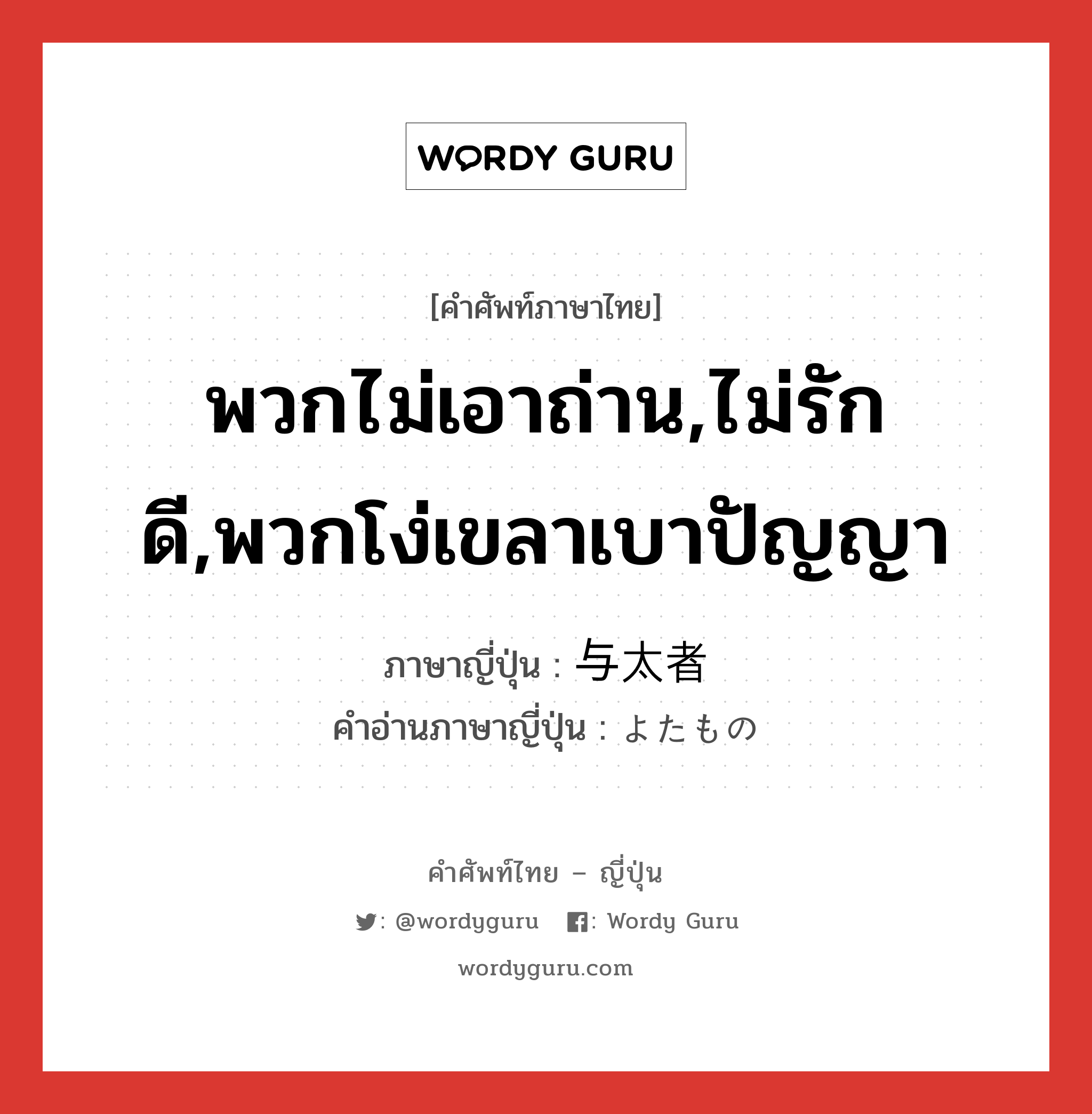 พวกไม่เอาถ่าน,ไม่รักดี,พวกโง่เขลาเบาปัญญา ภาษาญี่ปุ่นคืออะไร, คำศัพท์ภาษาไทย - ญี่ปุ่น พวกไม่เอาถ่าน,ไม่รักดี,พวกโง่เขลาเบาปัญญา ภาษาญี่ปุ่น 与太者 คำอ่านภาษาญี่ปุ่น よたもの หมวด n หมวด n