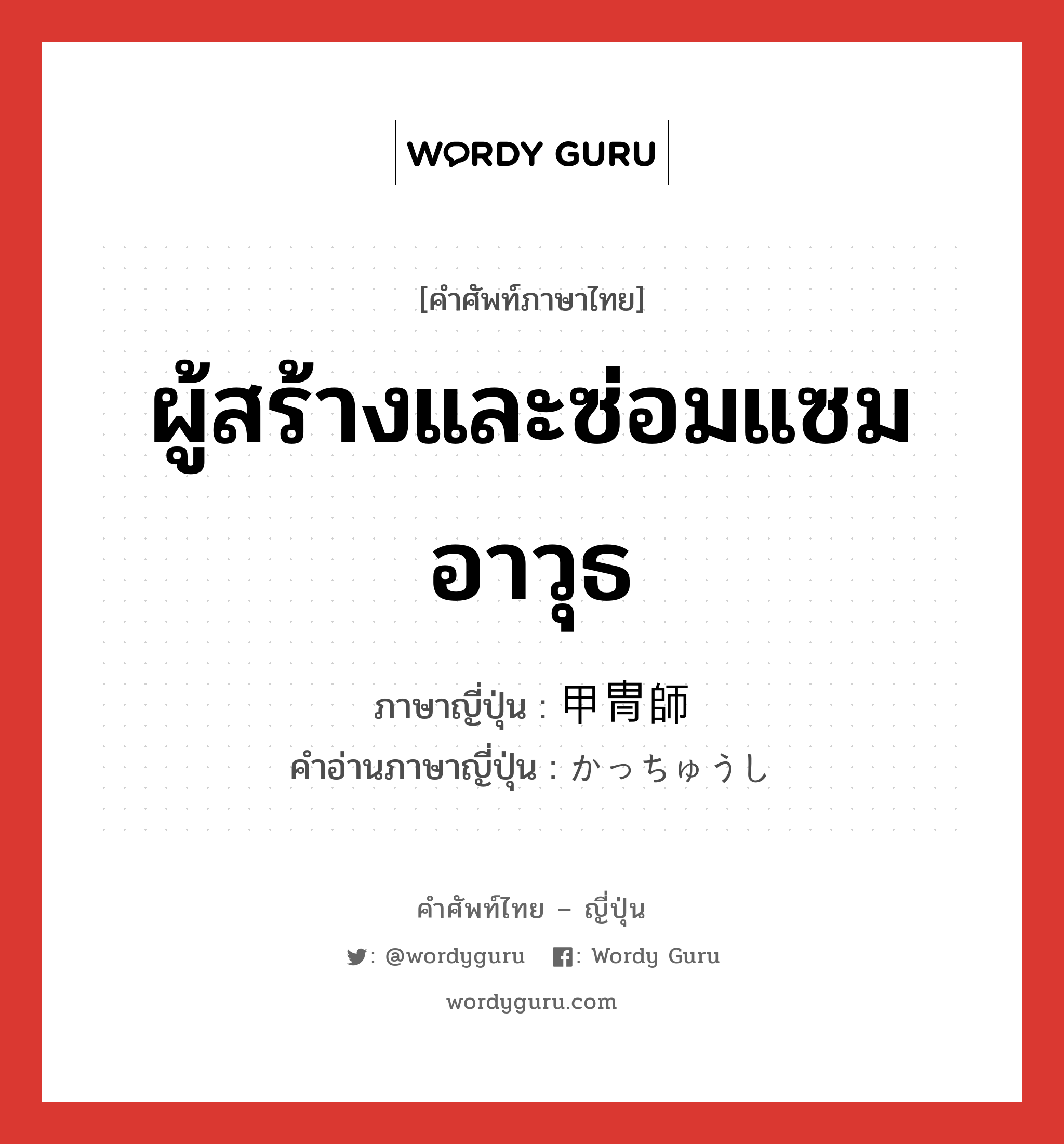 ผู้สร้างและซ่อมแซมอาวุธ ภาษาญี่ปุ่นคืออะไร, คำศัพท์ภาษาไทย - ญี่ปุ่น ผู้สร้างและซ่อมแซมอาวุธ ภาษาญี่ปุ่น 甲冑師 คำอ่านภาษาญี่ปุ่น かっちゅうし หมวด n หมวด n