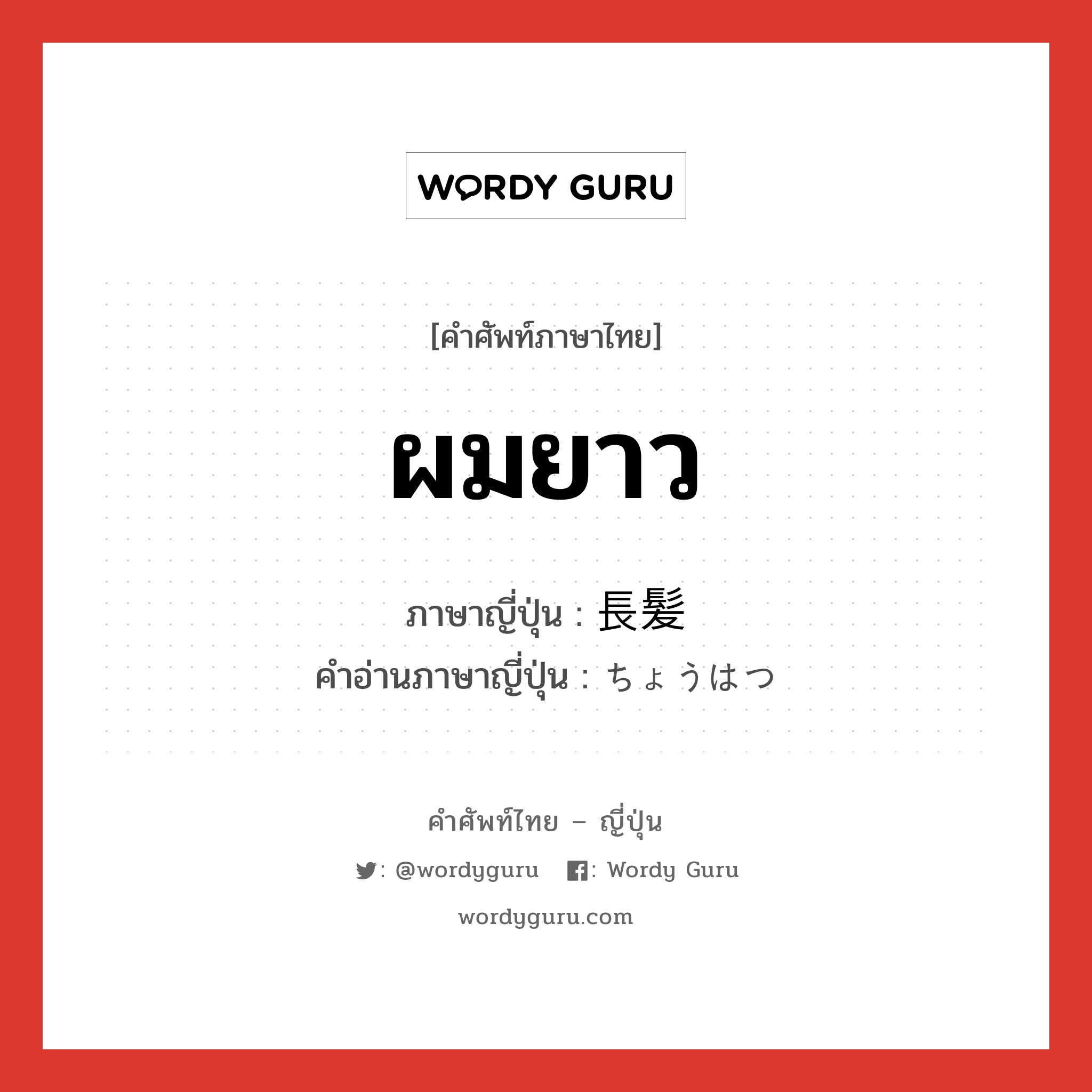 ผมยาว ภาษาญี่ปุ่นคืออะไร, คำศัพท์ภาษาไทย - ญี่ปุ่น ผมยาว ภาษาญี่ปุ่น 長髪 คำอ่านภาษาญี่ปุ่น ちょうはつ หมวด n หมวด n