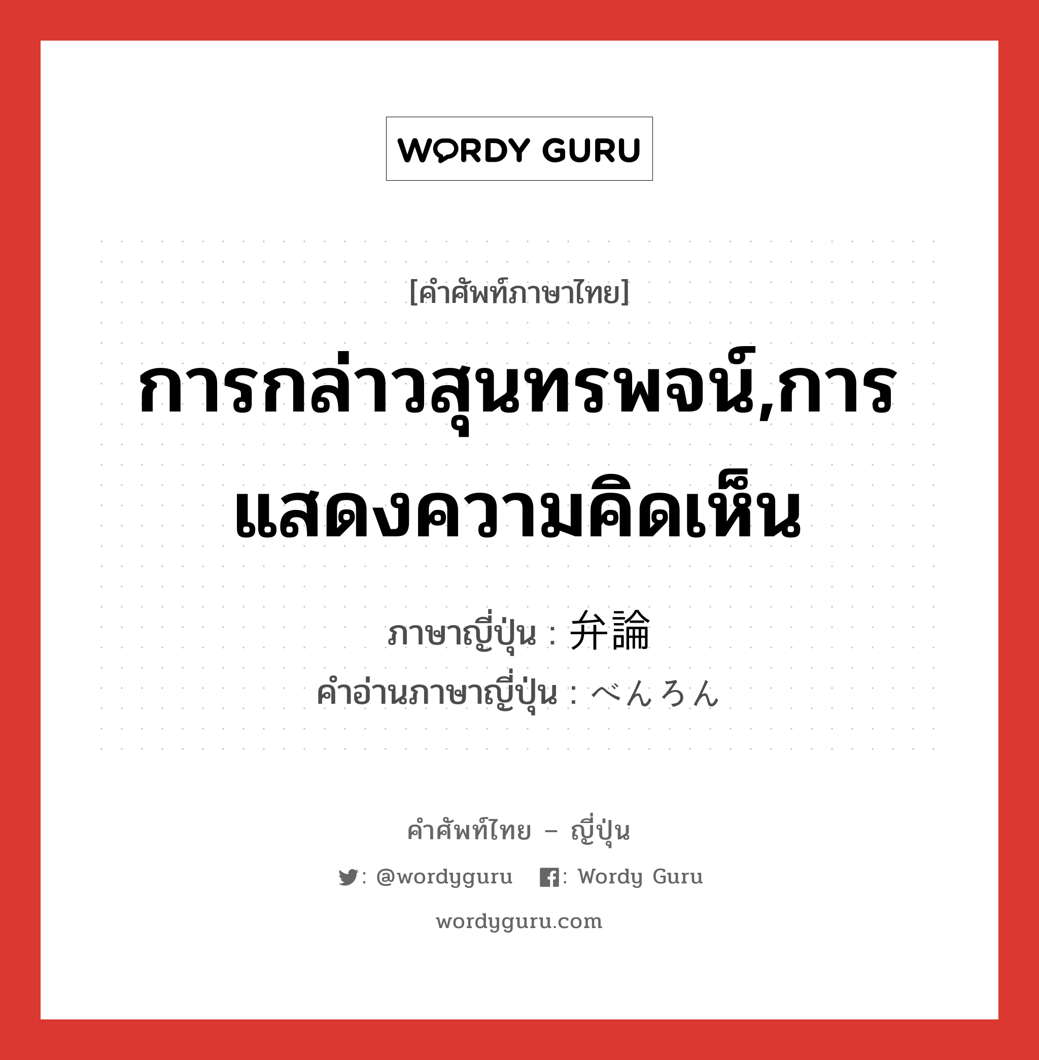 การกล่าวสุนทรพจน์,การแสดงความคิดเห็น ภาษาญี่ปุ่นคืออะไร, คำศัพท์ภาษาไทย - ญี่ปุ่น การกล่าวสุนทรพจน์,การแสดงความคิดเห็น ภาษาญี่ปุ่น 弁論 คำอ่านภาษาญี่ปุ่น べんろん หมวด n หมวด n