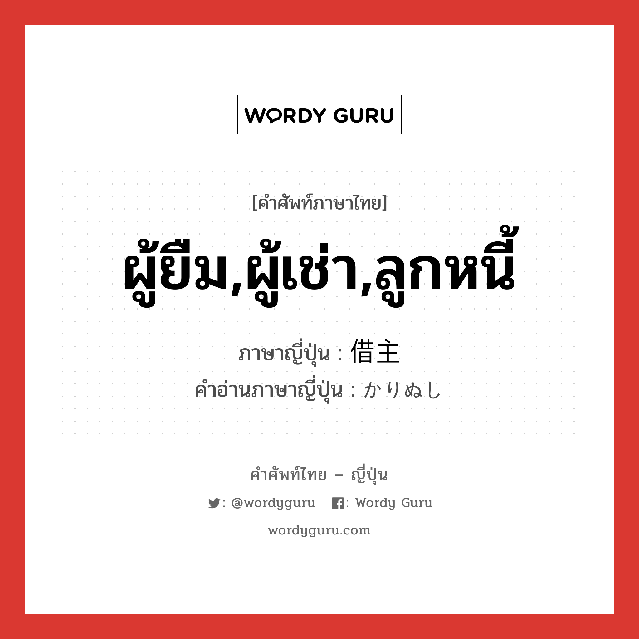 ผู้ยืม,ผู้เช่า,ลูกหนี้ ภาษาญี่ปุ่นคืออะไร, คำศัพท์ภาษาไทย - ญี่ปุ่น ผู้ยืม,ผู้เช่า,ลูกหนี้ ภาษาญี่ปุ่น 借主 คำอ่านภาษาญี่ปุ่น かりぬし หมวด n หมวด n