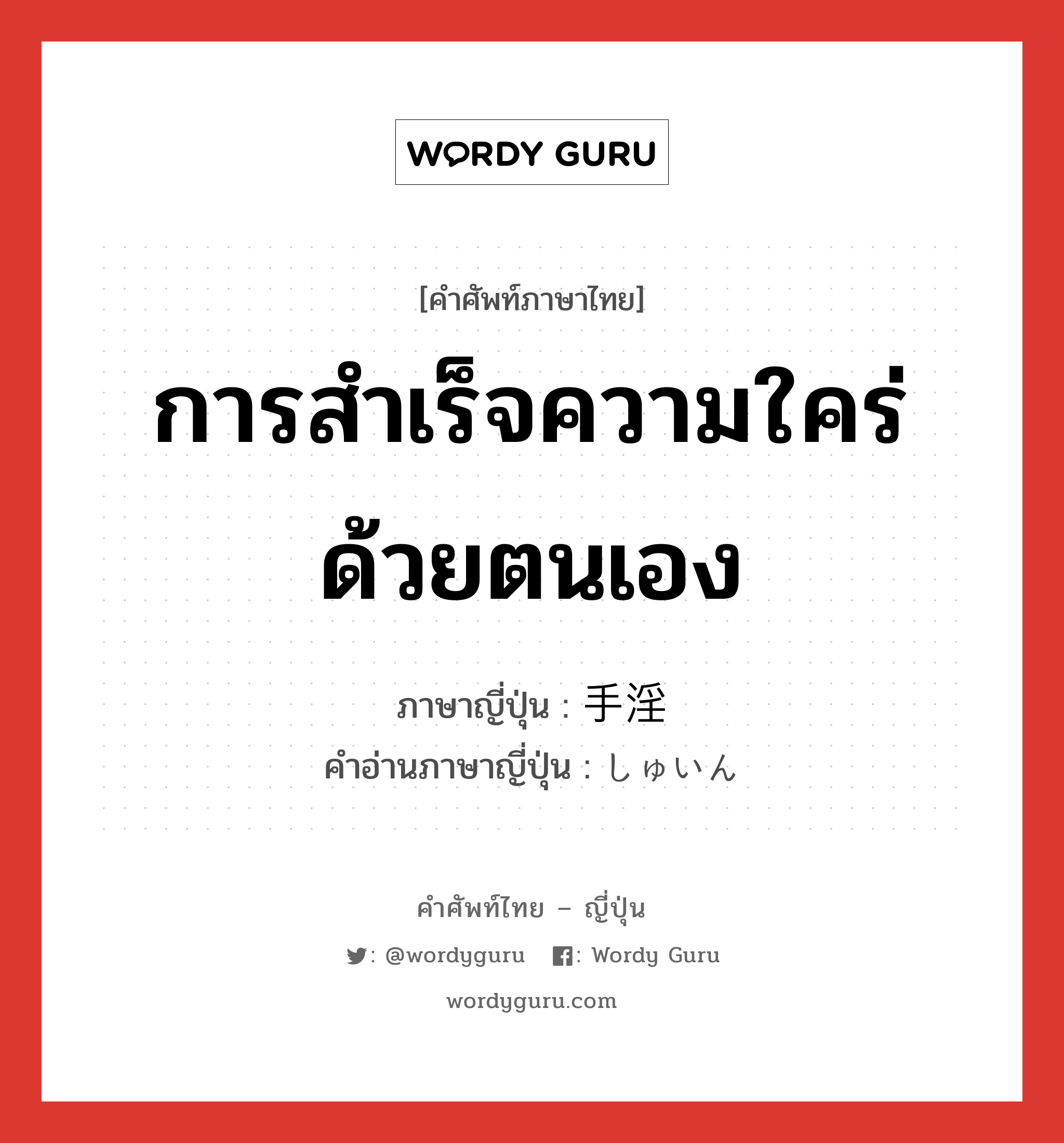 การสำเร็จความใคร่ด้วยตนเอง ภาษาญี่ปุ่นคืออะไร, คำศัพท์ภาษาไทย - ญี่ปุ่น การสำเร็จความใคร่ด้วยตนเอง ภาษาญี่ปุ่น 手淫 คำอ่านภาษาญี่ปุ่น しゅいん หมวด n หมวด n