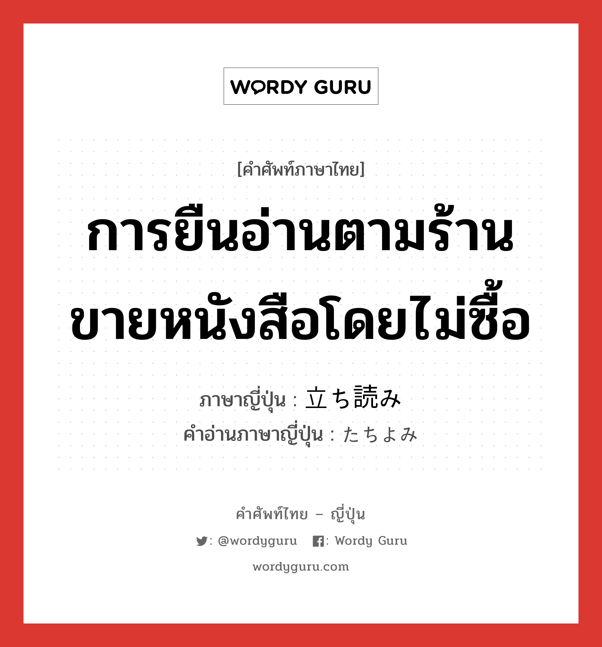 การยืนอ่านตามร้านขายหนังสือโดยไม่ซื้อ ภาษาญี่ปุ่นคืออะไร, คำศัพท์ภาษาไทย - ญี่ปุ่น การยืนอ่านตามร้านขายหนังสือโดยไม่ซื้อ ภาษาญี่ปุ่น 立ち読み คำอ่านภาษาญี่ปุ่น たちよみ หมวด n หมวด n