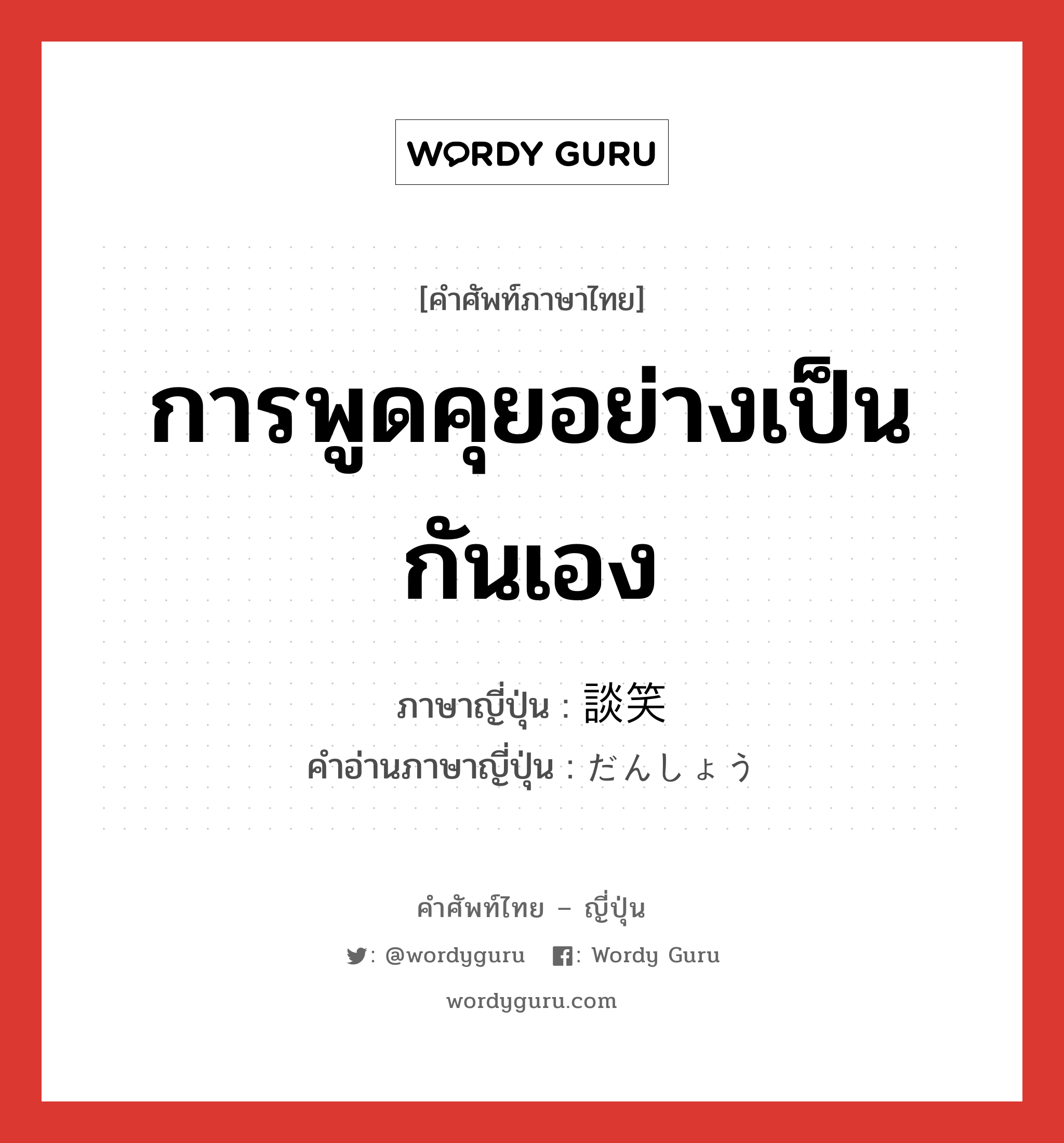 การพูดคุยอย่างเป็นกันเอง ภาษาญี่ปุ่นคืออะไร, คำศัพท์ภาษาไทย - ญี่ปุ่น การพูดคุยอย่างเป็นกันเอง ภาษาญี่ปุ่น 談笑 คำอ่านภาษาญี่ปุ่น だんしょう หมวด n หมวด n