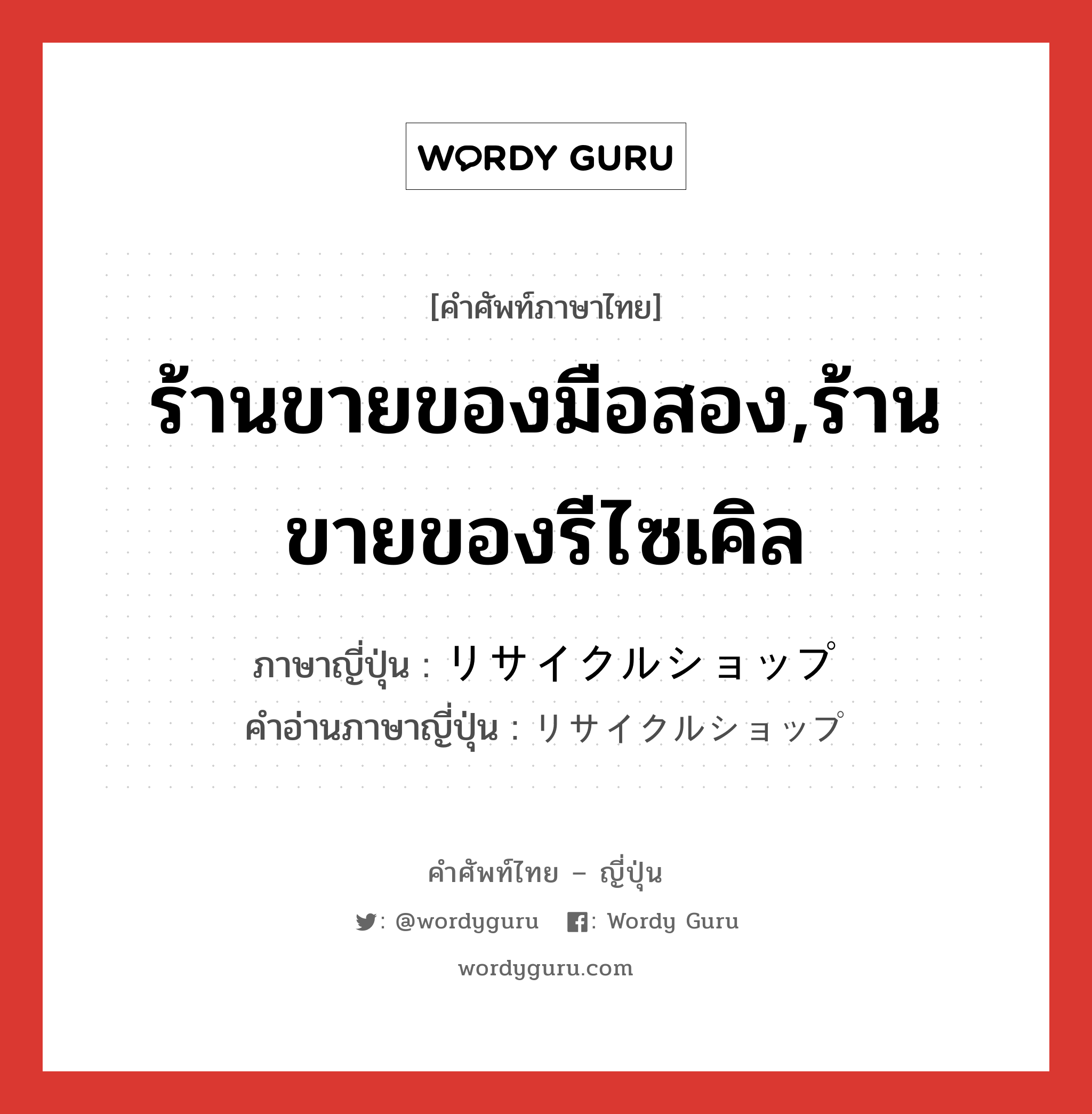 ร้านขายของมือสอง,ร้านขายของรีไซเคิล ภาษาญี่ปุ่นคืออะไร, คำศัพท์ภาษาไทย - ญี่ปุ่น ร้านขายของมือสอง,ร้านขายของรีไซเคิล ภาษาญี่ปุ่น リサイクルショップ คำอ่านภาษาญี่ปุ่น リサイクルショップ หมวด n หมวด n