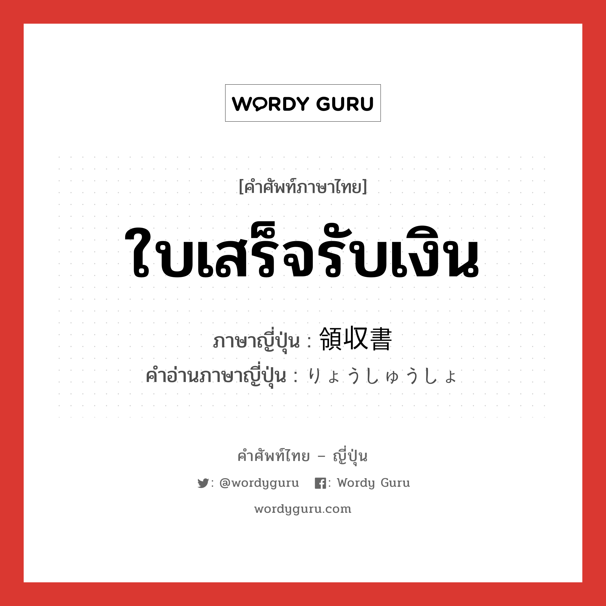 ใบเสร็จรับเงิน ภาษาญี่ปุ่นคืออะไร, คำศัพท์ภาษาไทย - ญี่ปุ่น ใบเสร็จรับเงิน ภาษาญี่ปุ่น 領収書 คำอ่านภาษาญี่ปุ่น りょうしゅうしょ หมวด n หมวด n