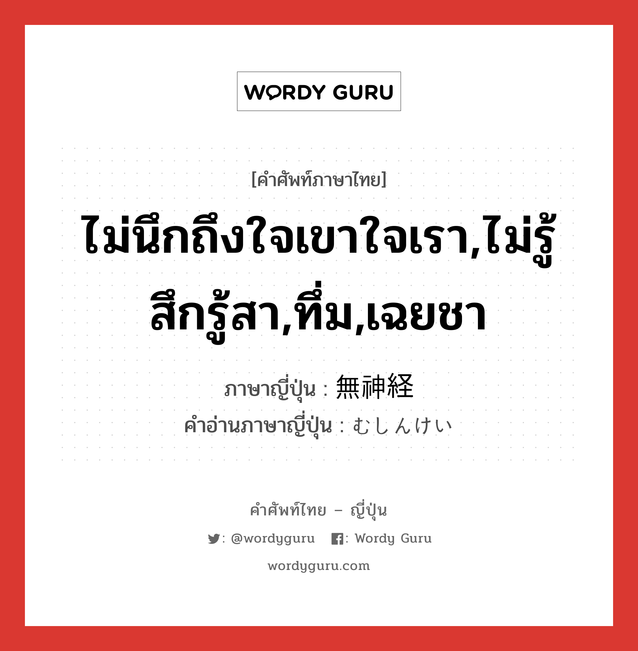 ไม่นึกถึงใจเขาใจเรา,ไม่รู้สึกรู้สา,ทึ่ม,เฉยชา ภาษาญี่ปุ่นคืออะไร, คำศัพท์ภาษาไทย - ญี่ปุ่น ไม่นึกถึงใจเขาใจเรา,ไม่รู้สึกรู้สา,ทึ่ม,เฉยชา ภาษาญี่ปุ่น 無神経 คำอ่านภาษาญี่ปุ่น むしんけい หมวด adj-na หมวด adj-na