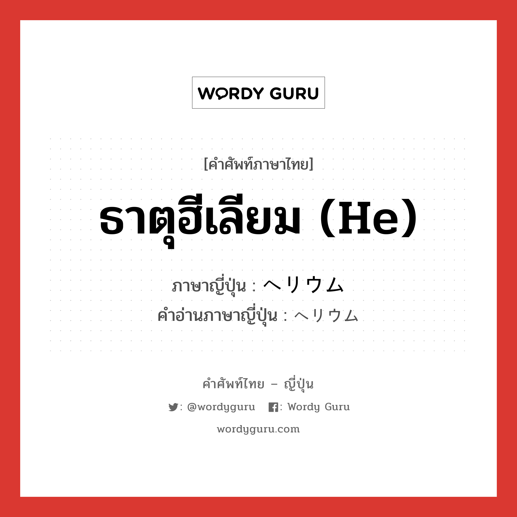 ธาตุฮีเลียม (He) ภาษาญี่ปุ่นคืออะไร, คำศัพท์ภาษาไทย - ญี่ปุ่น ธาตุฮีเลียม (He) ภาษาญี่ปุ่น ヘリウム คำอ่านภาษาญี่ปุ่น ヘリウム หมวด n หมวด n