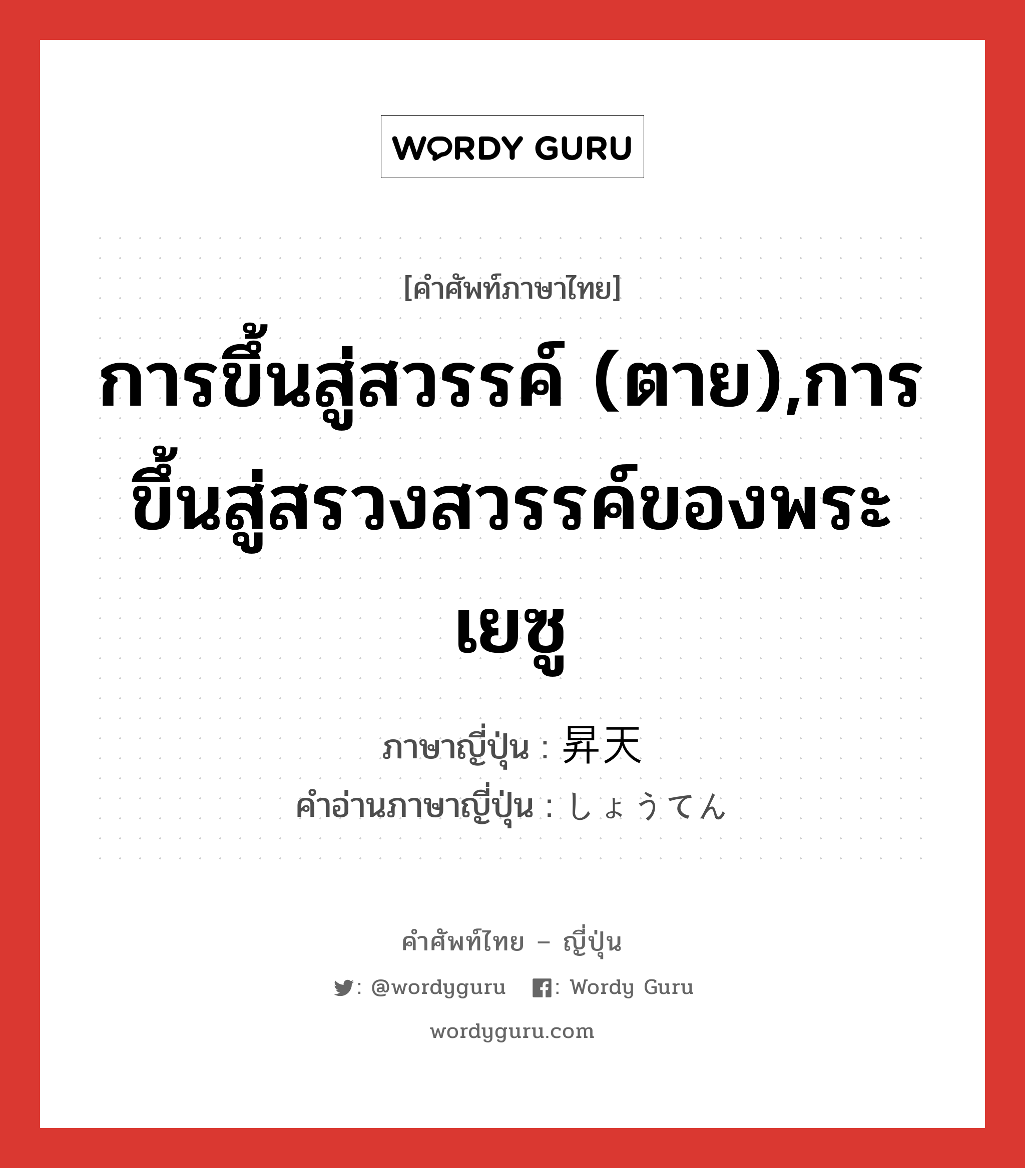 การขึ้นสู่สวรรค์ (ตาย),การขึ้นสู่สรวงสวรรค์ของพระเยซู ภาษาญี่ปุ่นคืออะไร, คำศัพท์ภาษาไทย - ญี่ปุ่น การขึ้นสู่สวรรค์ (ตาย),การขึ้นสู่สรวงสวรรค์ของพระเยซู ภาษาญี่ปุ่น 昇天 คำอ่านภาษาญี่ปุ่น しょうてん หมวด n หมวด n