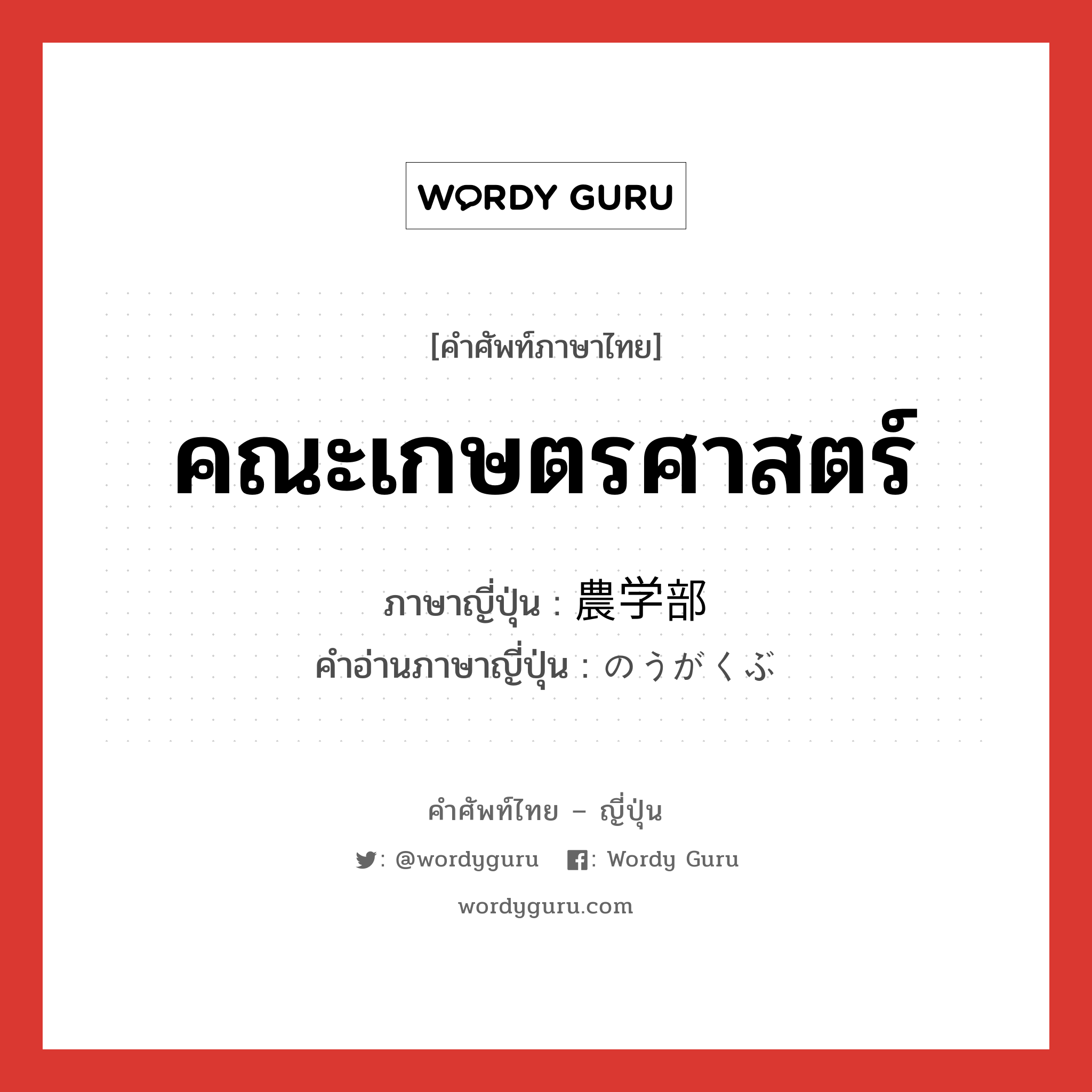 คณะเกษตรศาสตร์ ภาษาญี่ปุ่นคืออะไร, คำศัพท์ภาษาไทย - ญี่ปุ่น คณะเกษตรศาสตร์ ภาษาญี่ปุ่น 農学部 คำอ่านภาษาญี่ปุ่น のうがくぶ หมวด n หมวด n