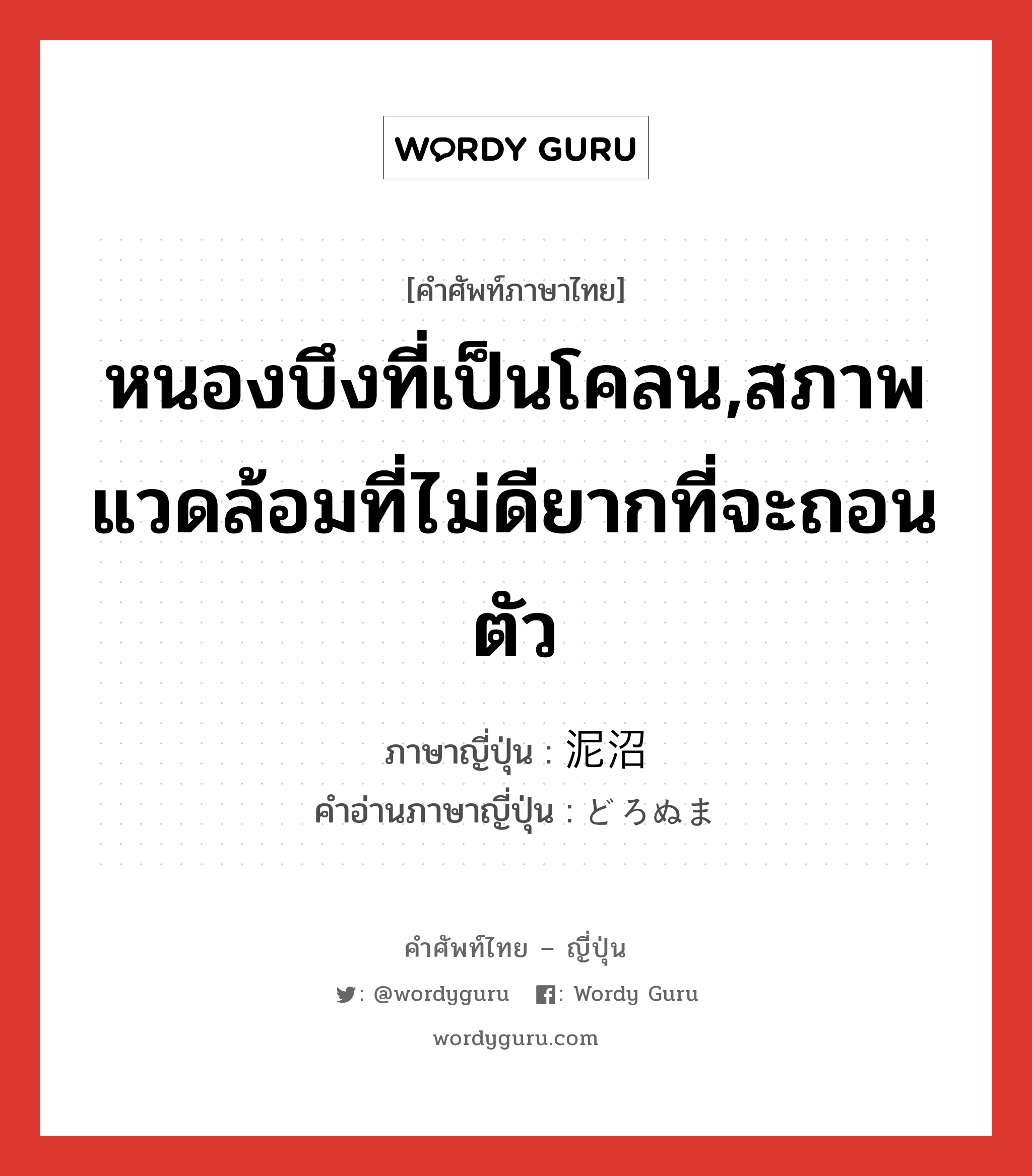 หนองบึงที่เป็นโคลน,สภาพแวดล้อมที่ไม่ดียากที่จะถอนตัว ภาษาญี่ปุ่นคืออะไร, คำศัพท์ภาษาไทย - ญี่ปุ่น หนองบึงที่เป็นโคลน,สภาพแวดล้อมที่ไม่ดียากที่จะถอนตัว ภาษาญี่ปุ่น 泥沼 คำอ่านภาษาญี่ปุ่น どろぬま หมวด n หมวด n