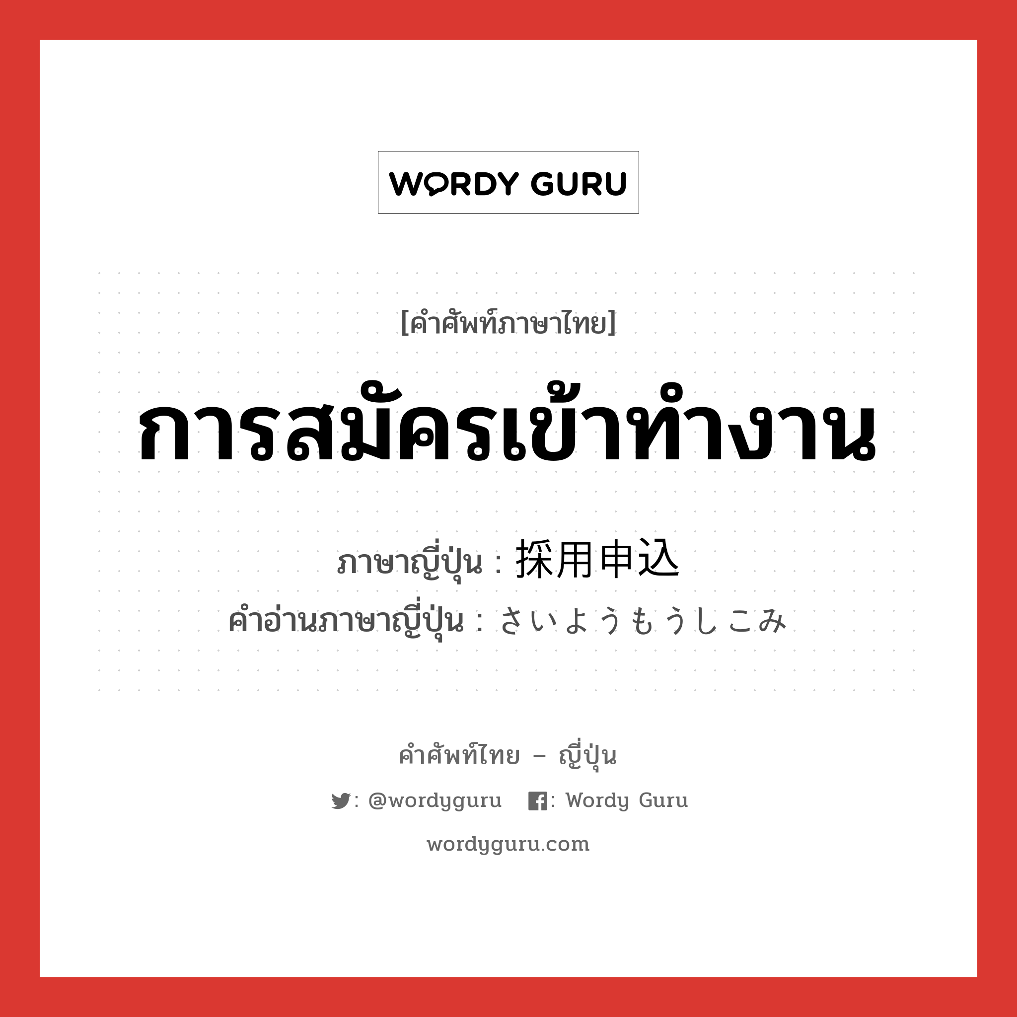 การสมัครเข้าทำงาน ภาษาญี่ปุ่นคืออะไร, คำศัพท์ภาษาไทย - ญี่ปุ่น การสมัครเข้าทำงาน ภาษาญี่ปุ่น 採用申込 คำอ่านภาษาญี่ปุ่น さいようもうしこみ หมวด n หมวด n