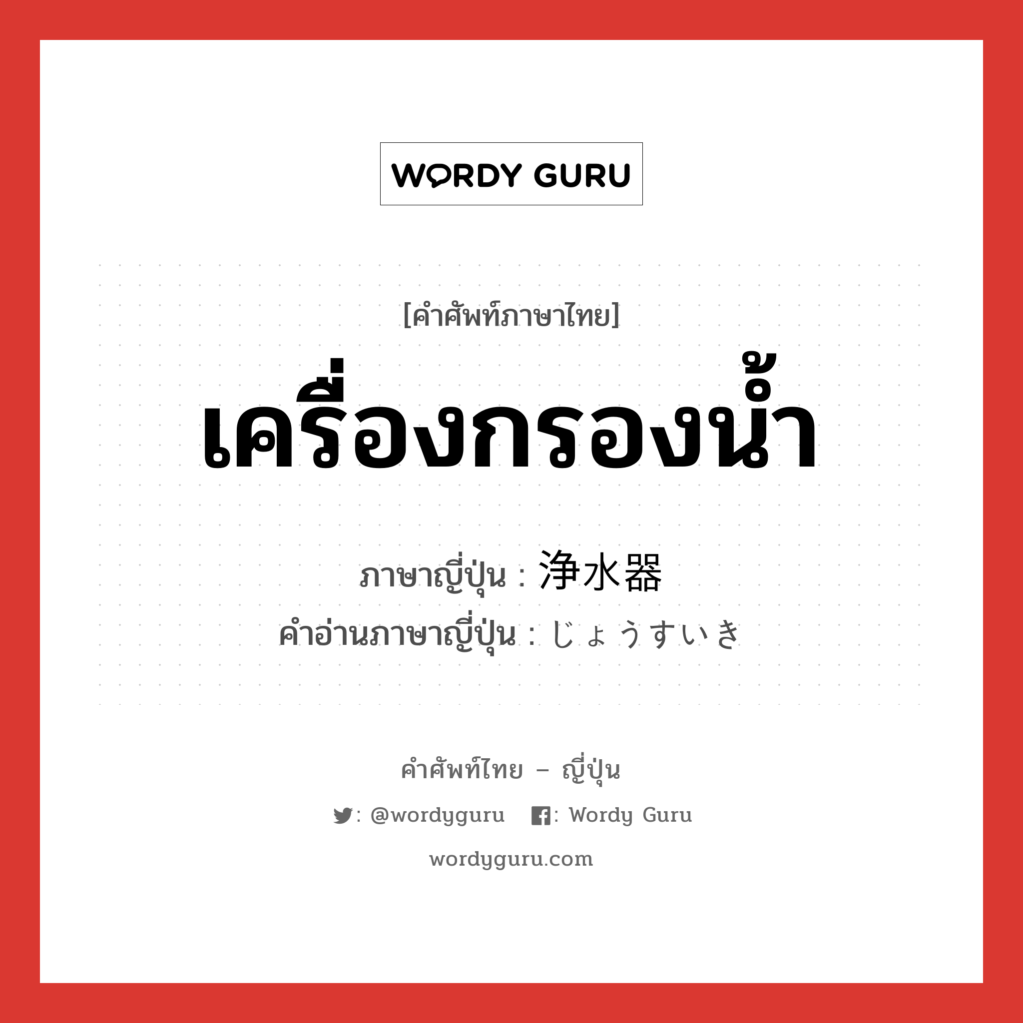 เครื่องกรองน้ำ ภาษาญี่ปุ่นคืออะไร, คำศัพท์ภาษาไทย - ญี่ปุ่น เครื่องกรองน้ำ ภาษาญี่ปุ่น 浄水器 คำอ่านภาษาญี่ปุ่น じょうすいき หมวด n หมวด n