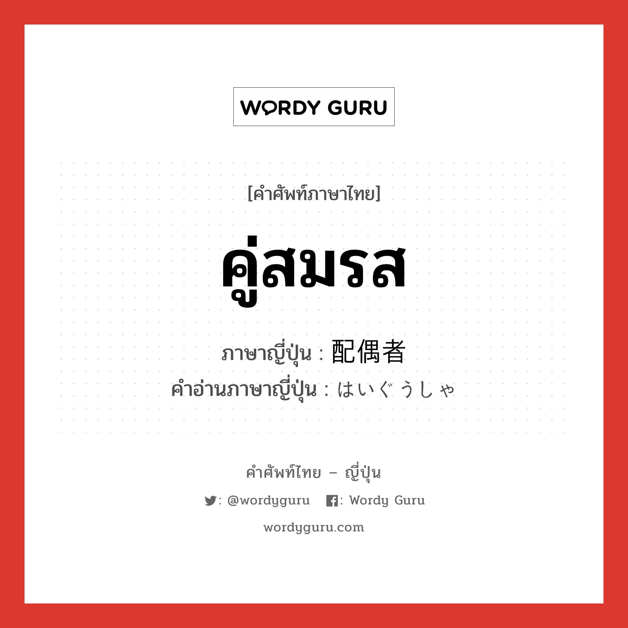 คู่สมรส ภาษาญี่ปุ่นคืออะไร, คำศัพท์ภาษาไทย - ญี่ปุ่น คู่สมรส ภาษาญี่ปุ่น 配偶者 คำอ่านภาษาญี่ปุ่น はいぐうしゃ หมวด n หมวด n