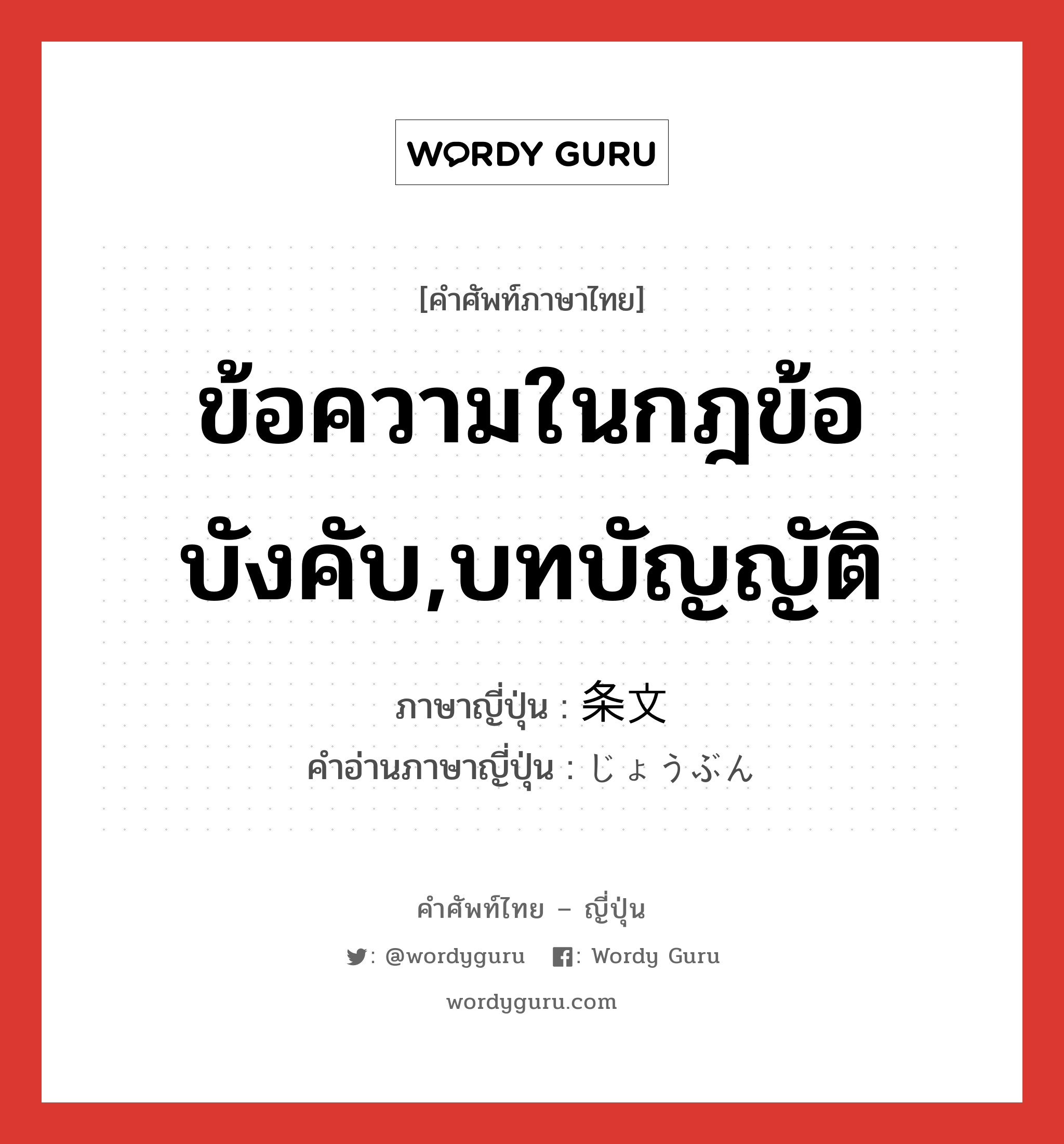 ข้อความในกฎข้อบังคับ,บทบัญญัติ ภาษาญี่ปุ่นคืออะไร, คำศัพท์ภาษาไทย - ญี่ปุ่น ข้อความในกฎข้อบังคับ,บทบัญญัติ ภาษาญี่ปุ่น 条文 คำอ่านภาษาญี่ปุ่น じょうぶん หมวด n หมวด n