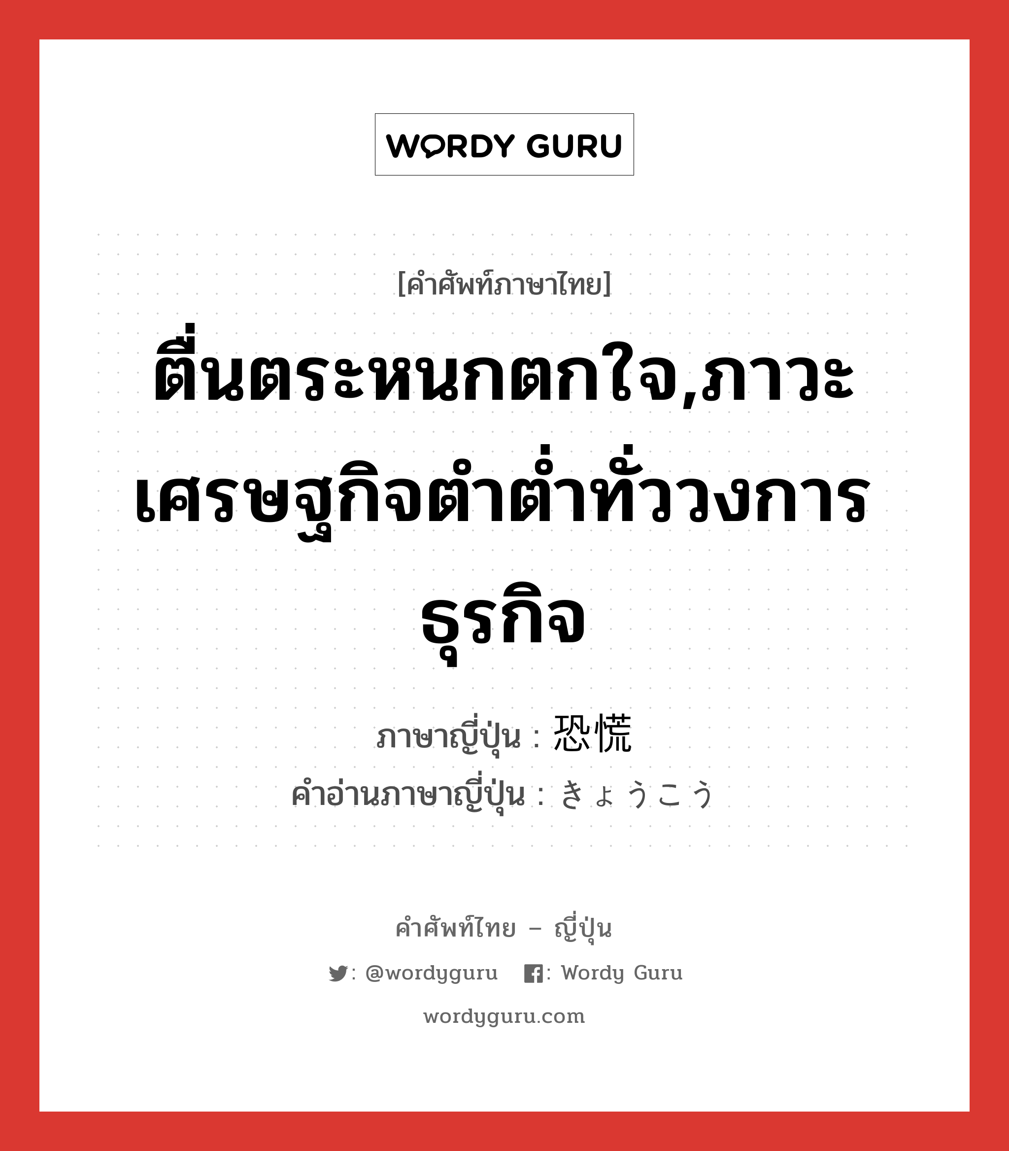 ตื่นตระหนกตกใจ,ภาวะเศรษฐกิจตำต่ำทั่ววงการธุรกิจ ภาษาญี่ปุ่นคืออะไร, คำศัพท์ภาษาไทย - ญี่ปุ่น ตื่นตระหนกตกใจ,ภาวะเศรษฐกิจตำต่ำทั่ววงการธุรกิจ ภาษาญี่ปุ่น 恐慌 คำอ่านภาษาญี่ปุ่น きょうこう หมวด n หมวด n