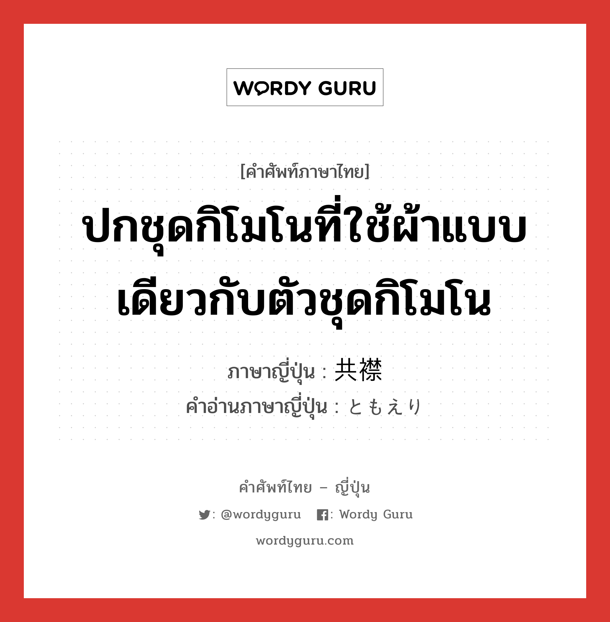 ปกชุดกิโมโนที่ใช้ผ้าแบบเดียวกับตัวชุดกิโมโน ภาษาญี่ปุ่นคืออะไร, คำศัพท์ภาษาไทย - ญี่ปุ่น ปกชุดกิโมโนที่ใช้ผ้าแบบเดียวกับตัวชุดกิโมโน ภาษาญี่ปุ่น 共襟 คำอ่านภาษาญี่ปุ่น ともえり หมวด n หมวด n