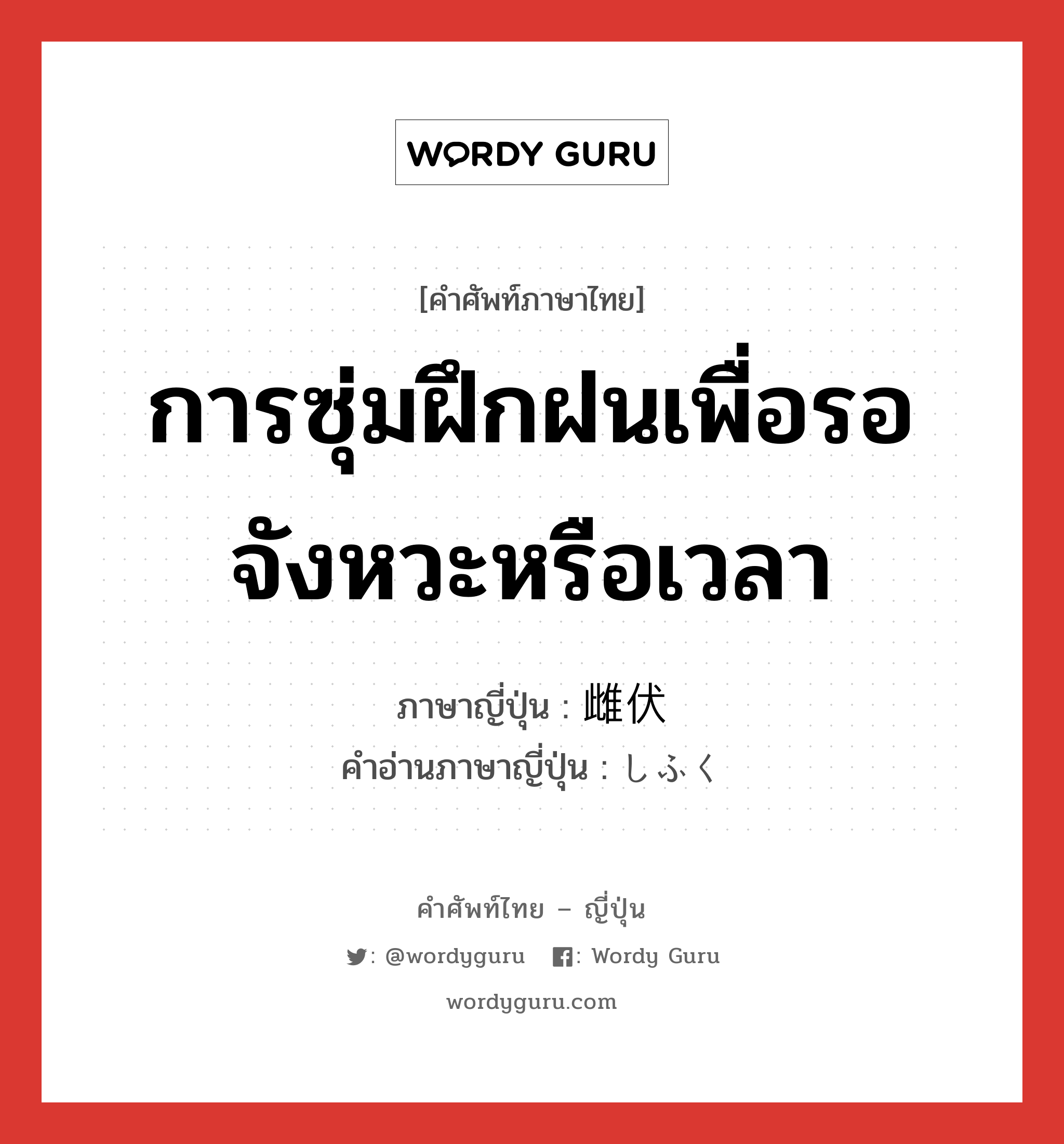 การซุ่มฝึกฝนเพื่อรอจังหวะหรือเวลา ภาษาญี่ปุ่นคืออะไร, คำศัพท์ภาษาไทย - ญี่ปุ่น การซุ่มฝึกฝนเพื่อรอจังหวะหรือเวลา ภาษาญี่ปุ่น 雌伏 คำอ่านภาษาญี่ปุ่น しふく หมวด n หมวด n