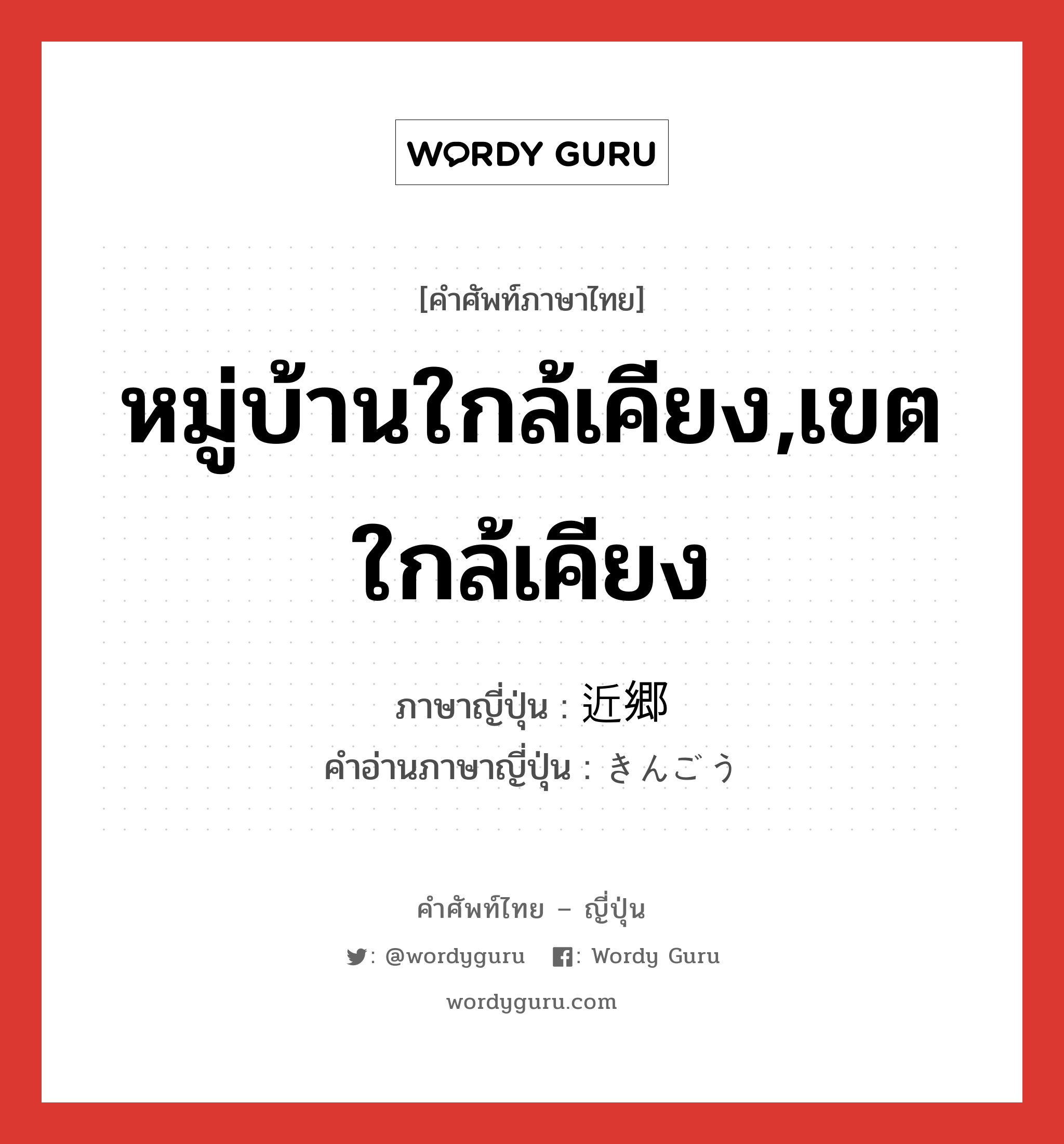 หมู่บ้านใกล้เคียง,เขตใกล้เคียง ภาษาญี่ปุ่นคืออะไร, คำศัพท์ภาษาไทย - ญี่ปุ่น หมู่บ้านใกล้เคียง,เขตใกล้เคียง ภาษาญี่ปุ่น 近郷 คำอ่านภาษาญี่ปุ่น きんごう หมวด n หมวด n