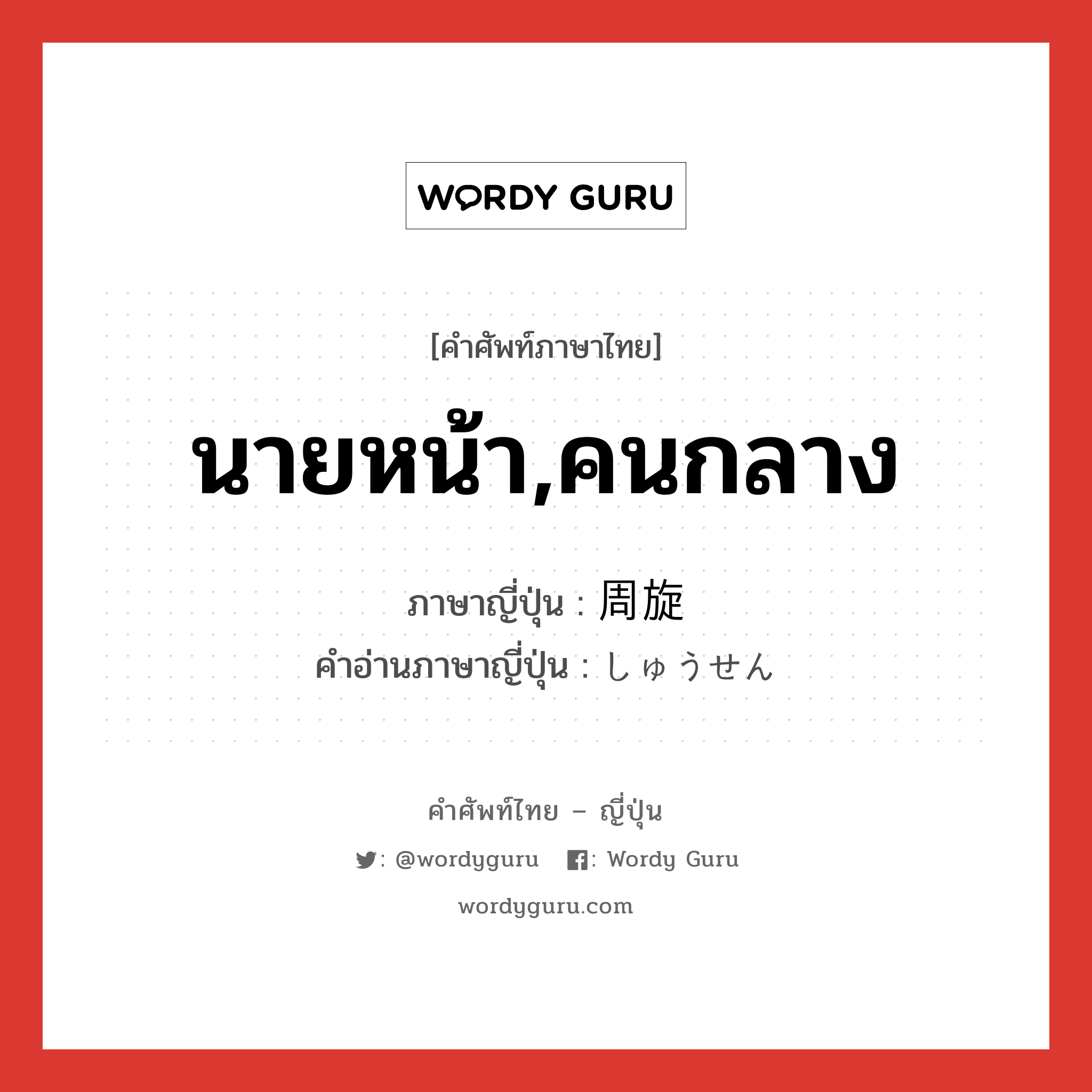 นายหน้า,คนกลาง ภาษาญี่ปุ่นคืออะไร, คำศัพท์ภาษาไทย - ญี่ปุ่น นายหน้า,คนกลาง ภาษาญี่ปุ่น 周旋 คำอ่านภาษาญี่ปุ่น しゅうせん หมวด n หมวด n