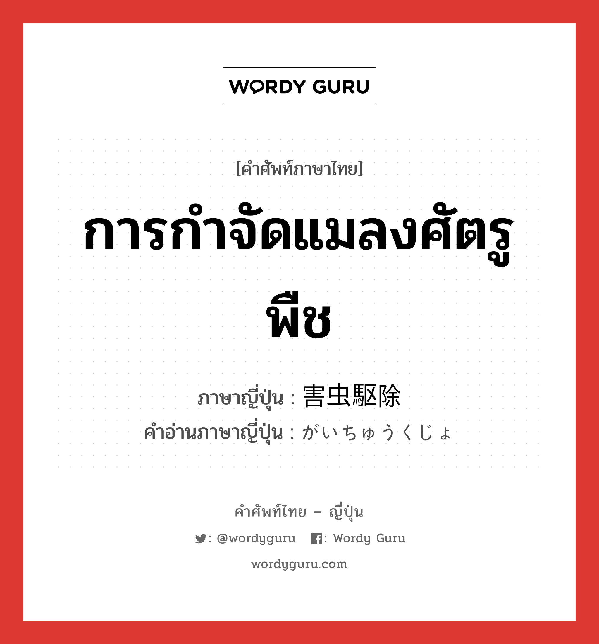 การกำจัดแมลงศัตรูพืช ภาษาญี่ปุ่นคืออะไร, คำศัพท์ภาษาไทย - ญี่ปุ่น การกำจัดแมลงศัตรูพืช ภาษาญี่ปุ่น 害虫駆除 คำอ่านภาษาญี่ปุ่น がいちゅうくじょ หมวด n หมวด n