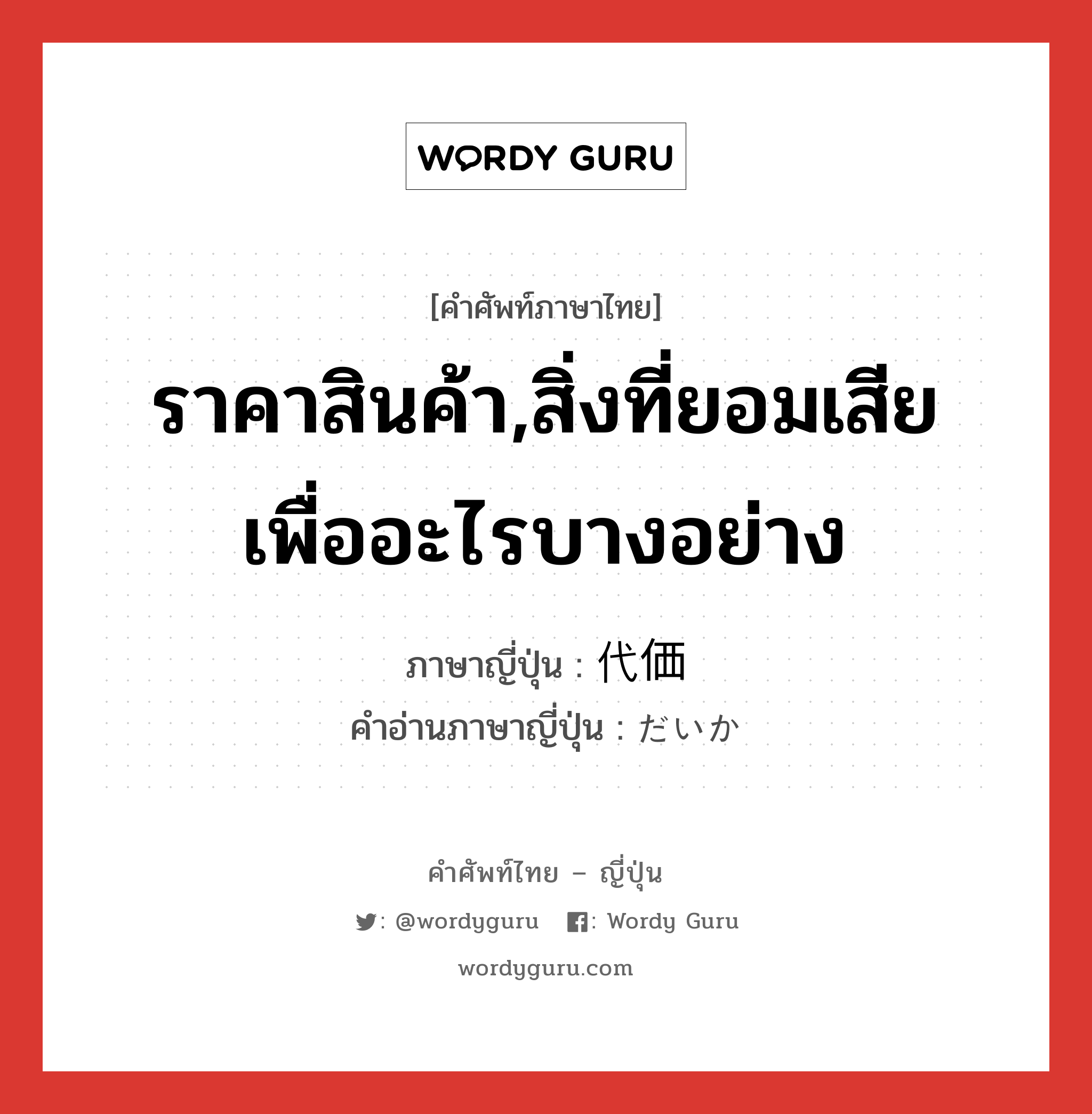 ราคาสินค้า,สิ่งที่ยอมเสียเพื่ออะไรบางอย่าง ภาษาญี่ปุ่นคืออะไร, คำศัพท์ภาษาไทย - ญี่ปุ่น ราคาสินค้า,สิ่งที่ยอมเสียเพื่ออะไรบางอย่าง ภาษาญี่ปุ่น 代価 คำอ่านภาษาญี่ปุ่น だいか หมวด n หมวด n