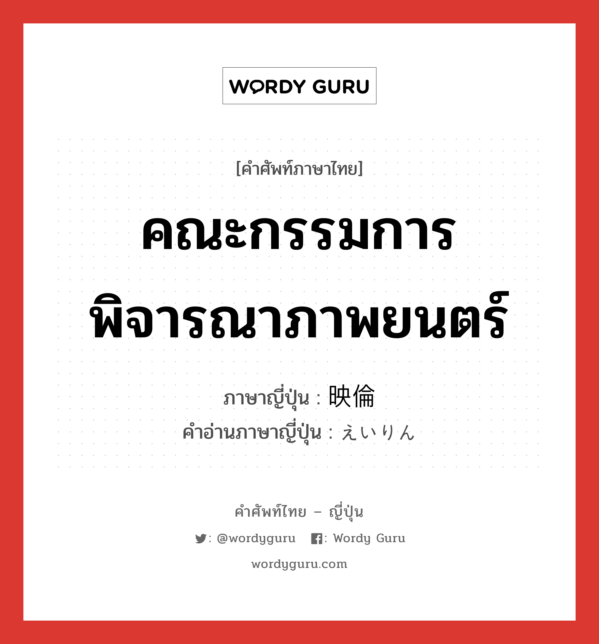 คณะกรรมการพิจารณาภาพยนตร์ ภาษาญี่ปุ่นคืออะไร, คำศัพท์ภาษาไทย - ญี่ปุ่น คณะกรรมการพิจารณาภาพยนตร์ ภาษาญี่ปุ่น 映倫 คำอ่านภาษาญี่ปุ่น えいりん หมวด n หมวด n