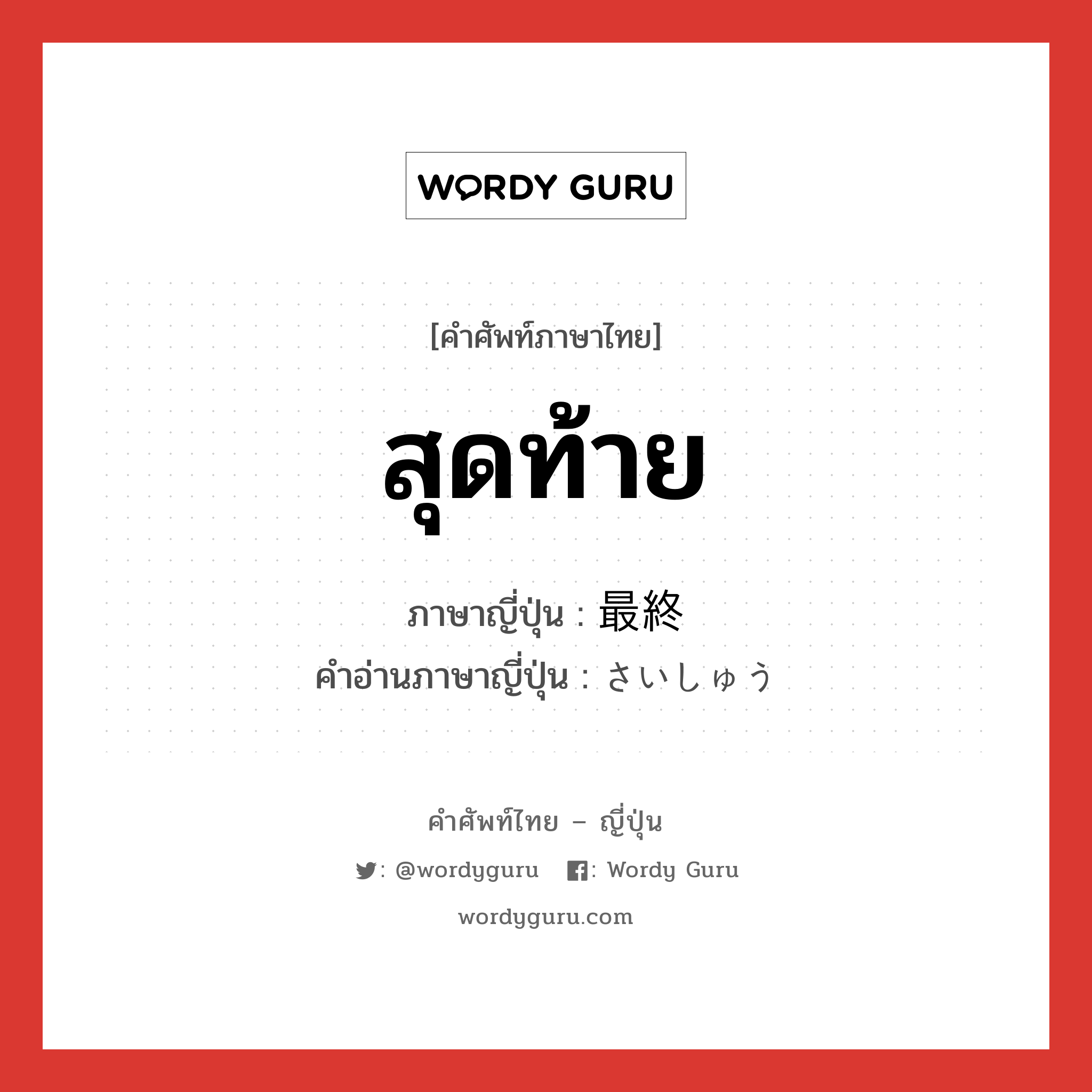 สุดท้าย ภาษาญี่ปุ่นคืออะไร, คำศัพท์ภาษาไทย - ญี่ปุ่น สุดท้าย ภาษาญี่ปุ่น 最終 คำอ่านภาษาญี่ปุ่น さいしゅう หมวด n หมวด n